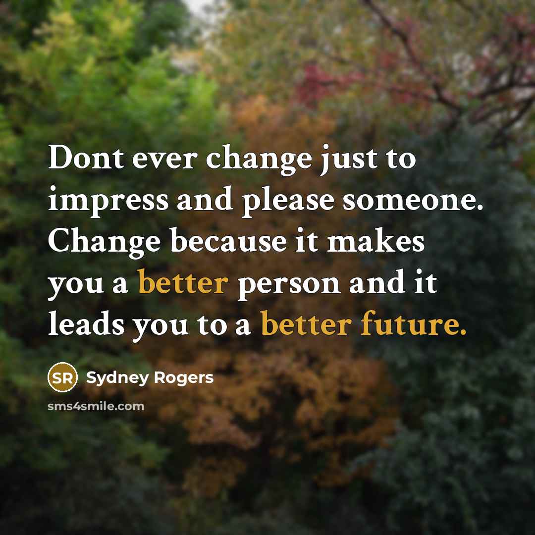 “Dont ever change just to impress and please someone. Change because it makes you a better person and it leads you to a better future.” quote by Sydney Rogers