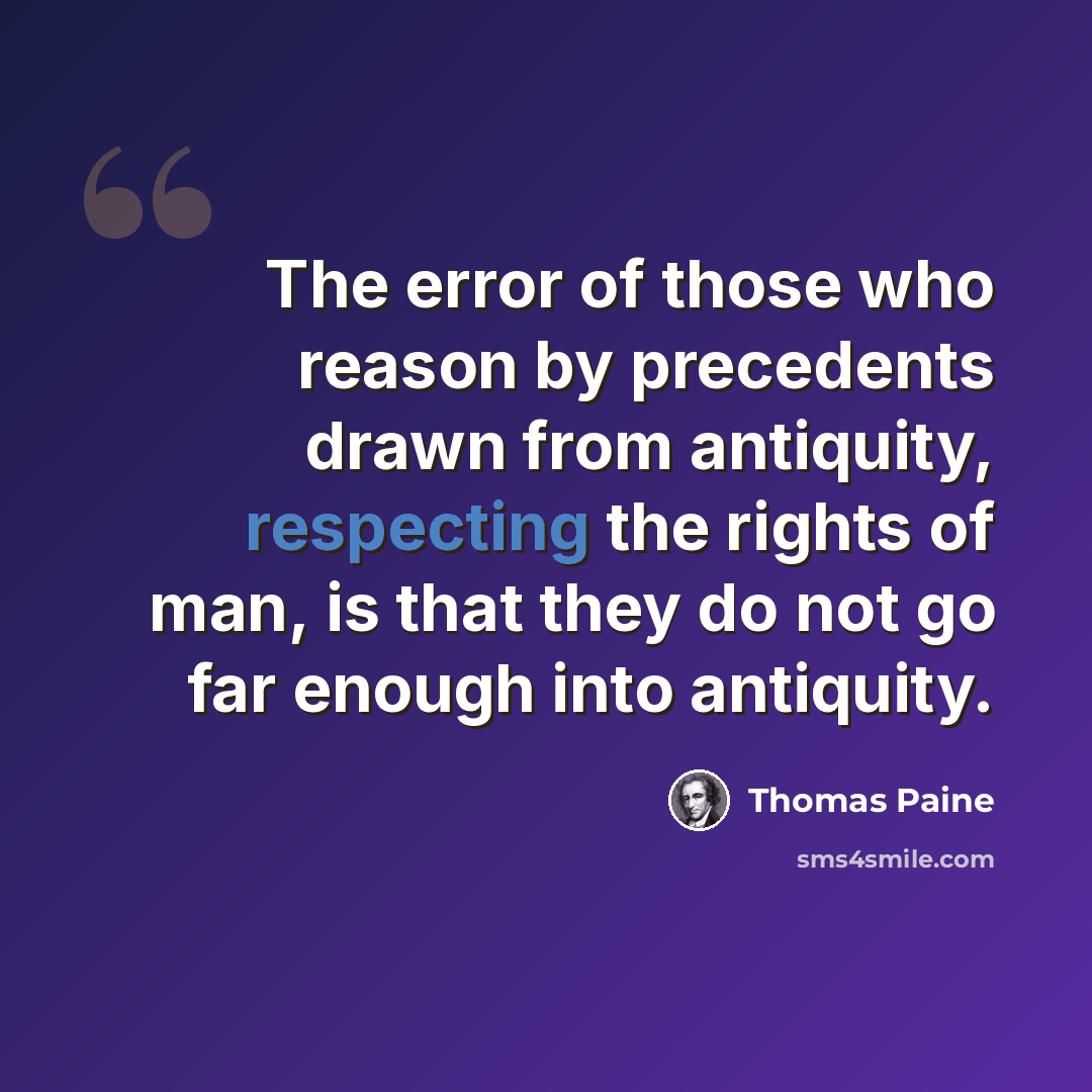 “The error of those who reason by precedents drawn from antiquity, respecting the rights of man, is that they do not go far enough into antiquity.” quote by Thomas Paine