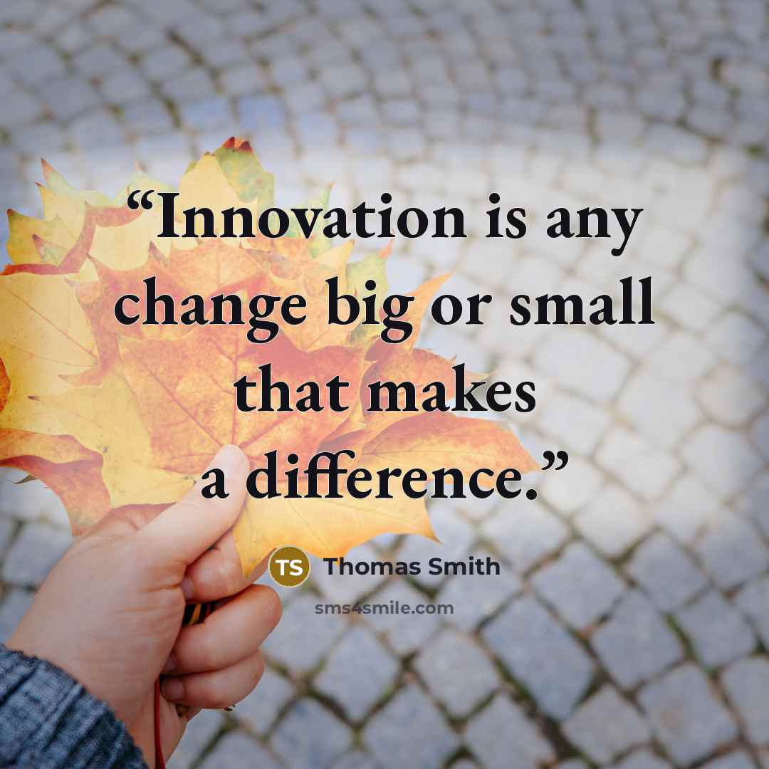 “Innovation is any change big or small that makes a difference.” quote by Thomas Smith