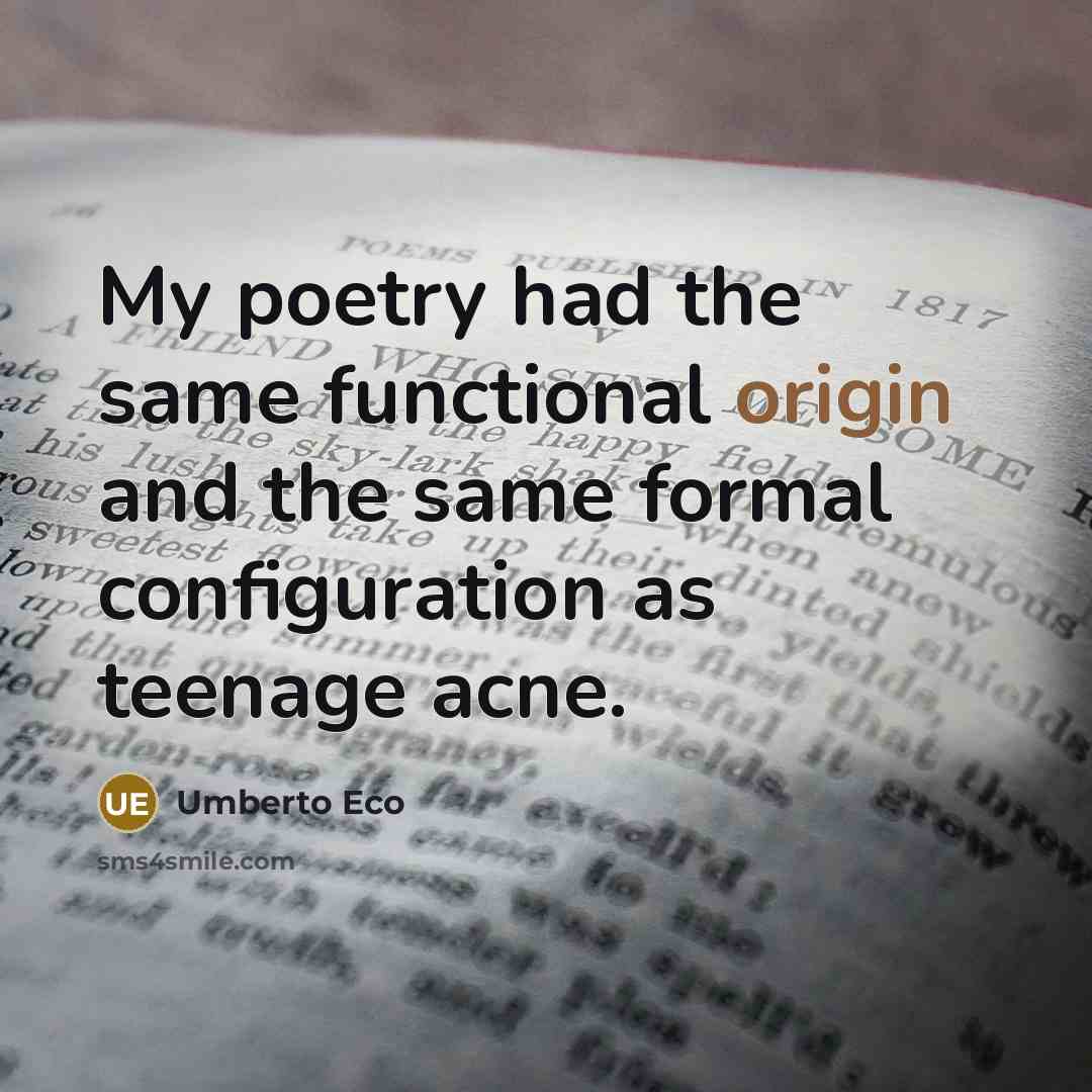 “My poetry had the same functional origin and the same formal configuration as teenage acne.” quote by Umberto Eco