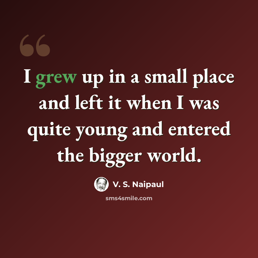 “I grew up in a small place and left it when I was quite young and entered the bigger world.” quote by V. S. Naipaul