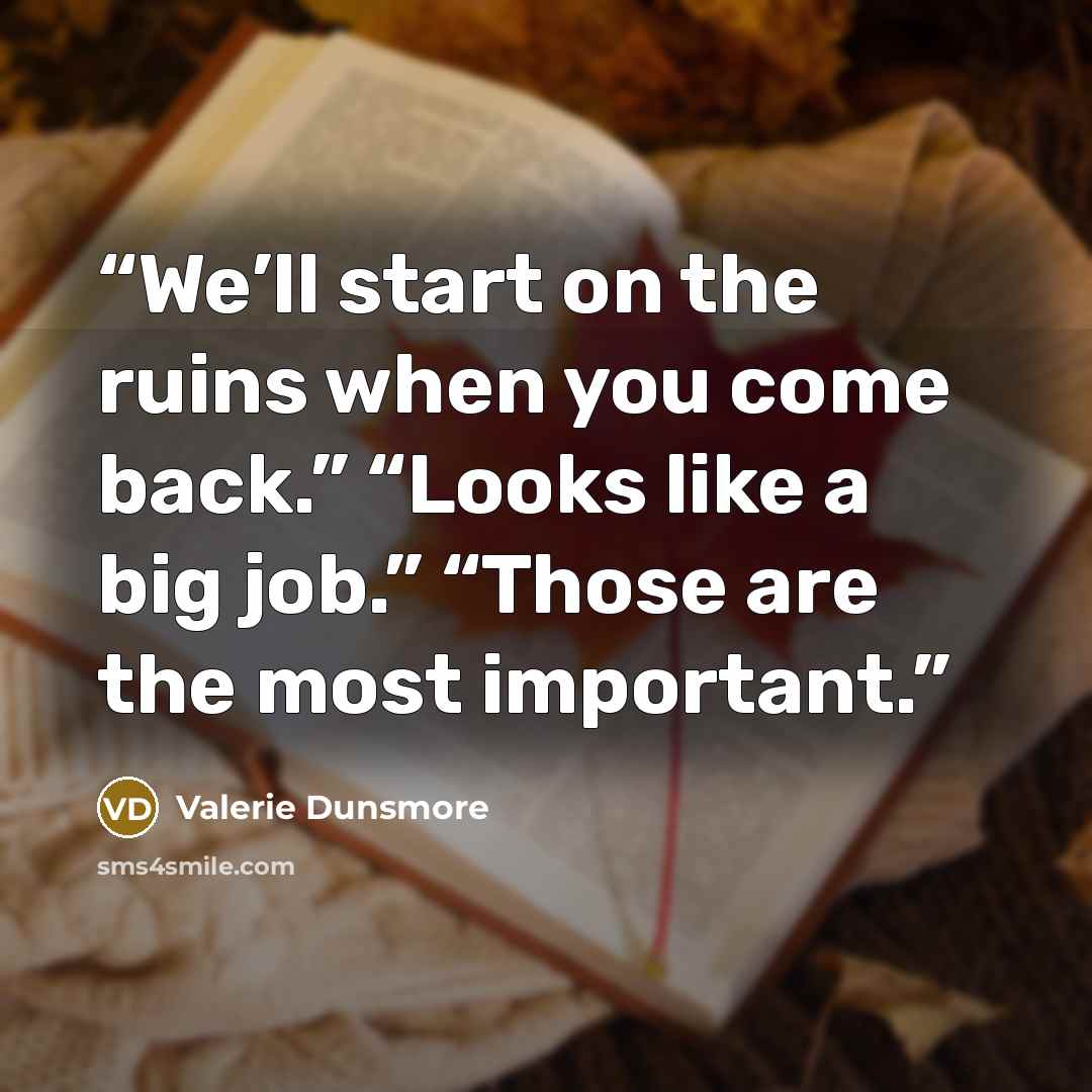 “We’ll start on the ruins when you come back.” “Looks like a big job.” “Those are the most important.” quote by Valerie Dunsmore