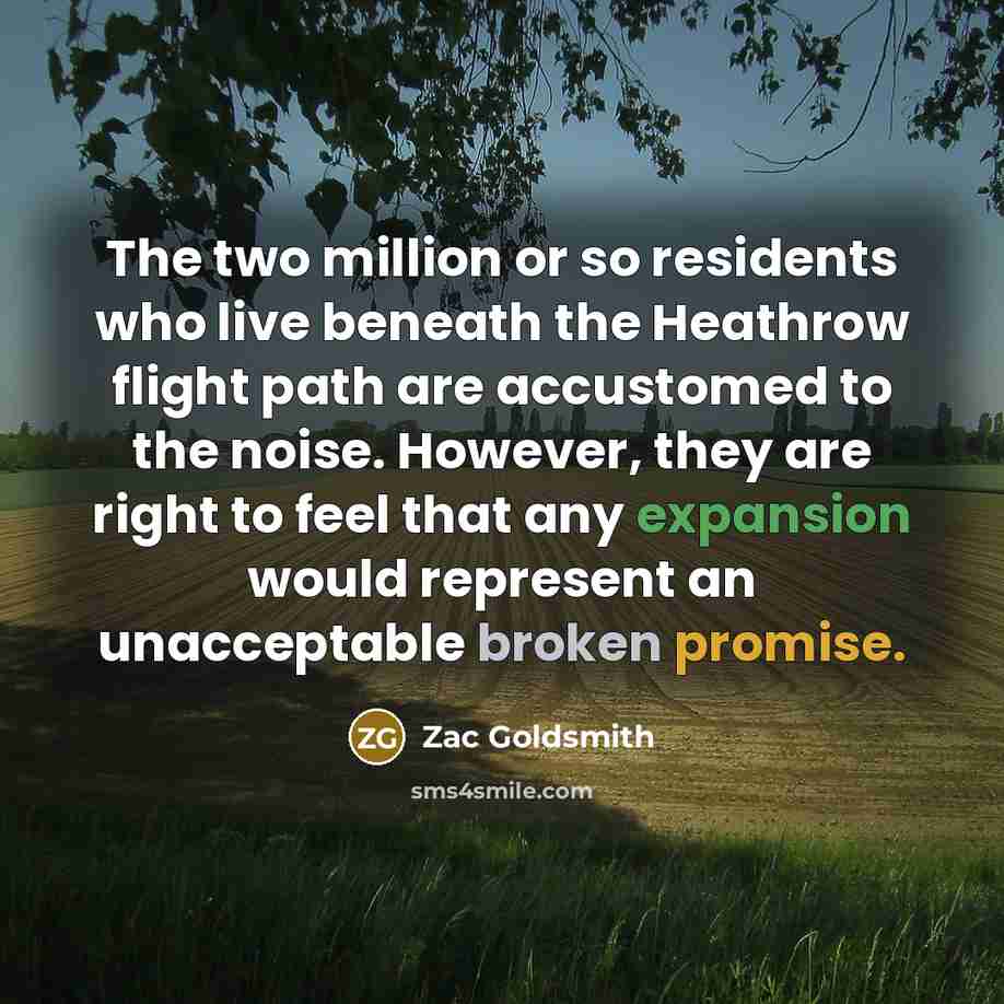 “The two million or so residents who live beneath the Heathrow flight path are accustomed to the noise. However, they are right to feel that any expansion would represent an unacceptable broken promise.” quote by Zac Goldsmith