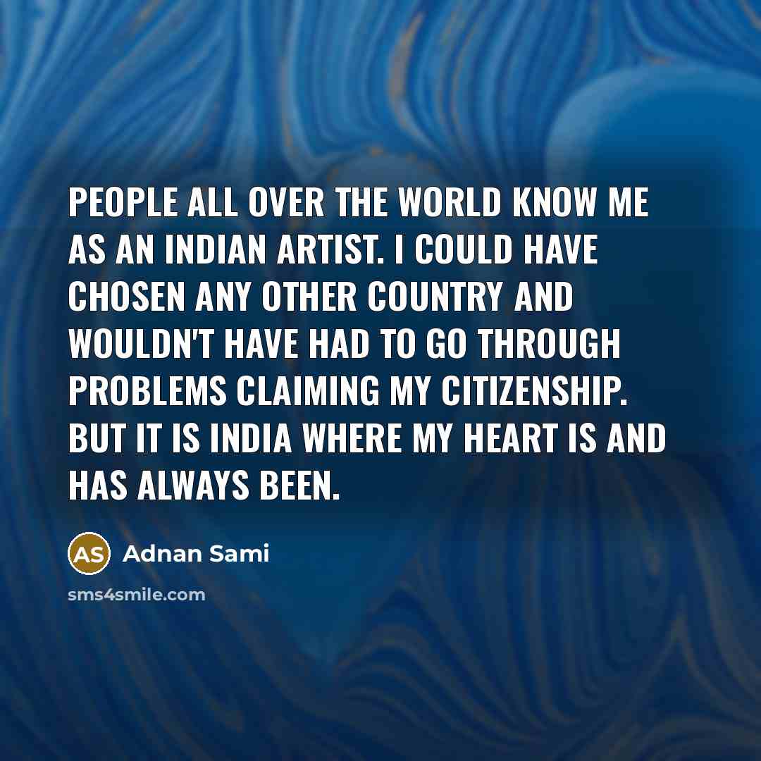 “People all over the world know me as an Indian artist. I could have chosen any other country and wouldn't have had to go through problems claiming my citizenship. But it is India where my heart is and has always been.” quote by Adnan Sami