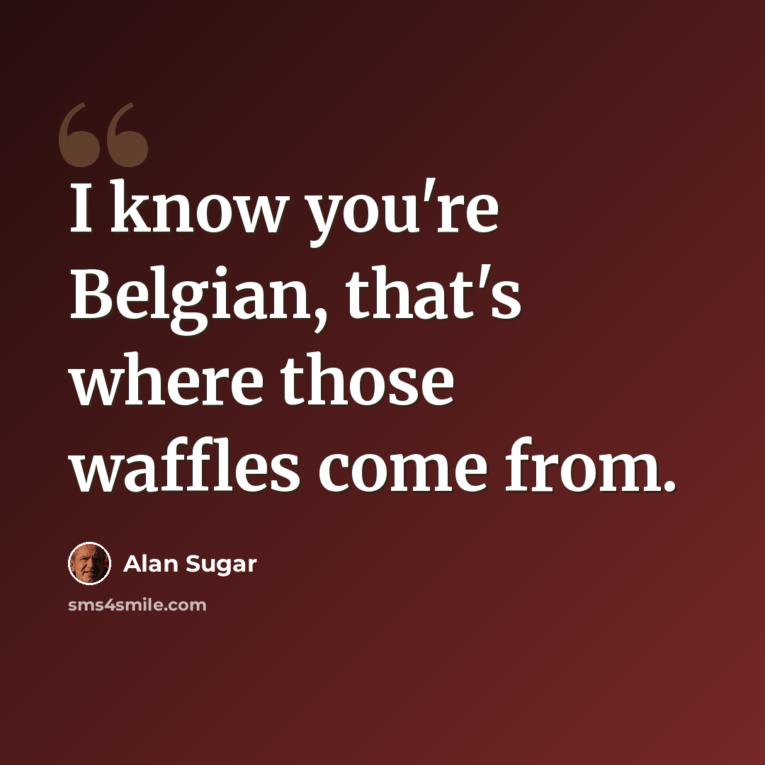 “I know you're Belgian, that's where those waffles come from.” quote by Alan Sugar