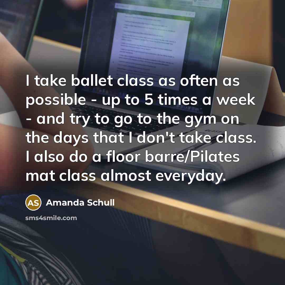 “I take ballet class as often as possible - up to 5 times a week - and try to go to the gym on the days that I don't take class. I also do a floor barre/Pilates mat class almost everyday.” quote by Amanda Schull
