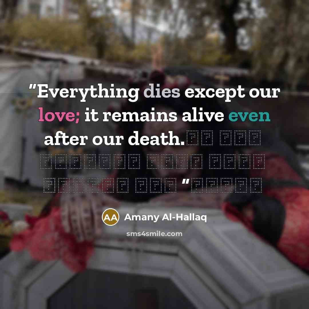 “Everything dies except our love; it remains alive even after our death. كل شيء يموت إلا حبنا يبقى حياً حتى بعد موتنا” quote by Amany Al-Hallaq
