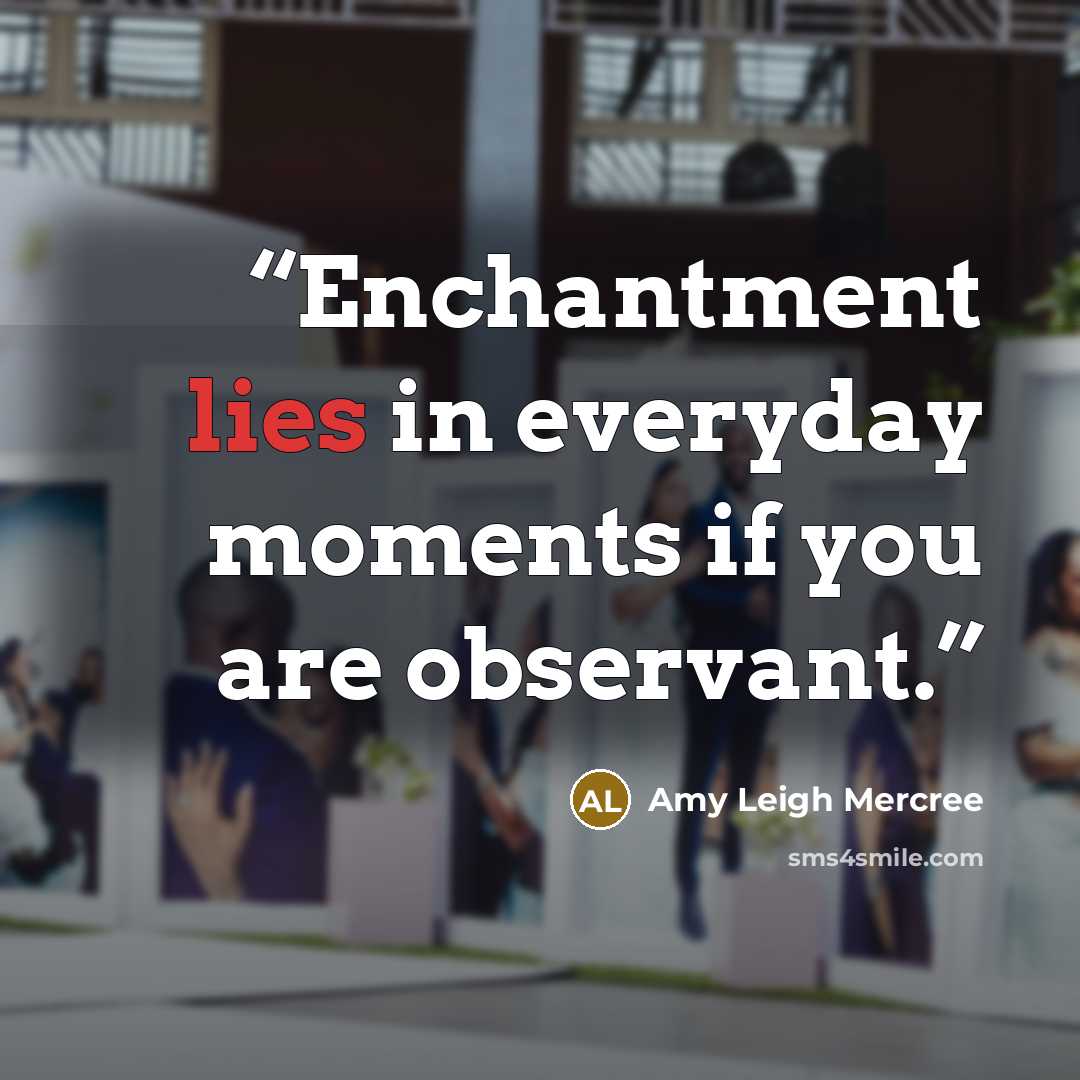 “Enchantment lies in everyday moments if you are observant.” quote by Amy Leigh Mercree