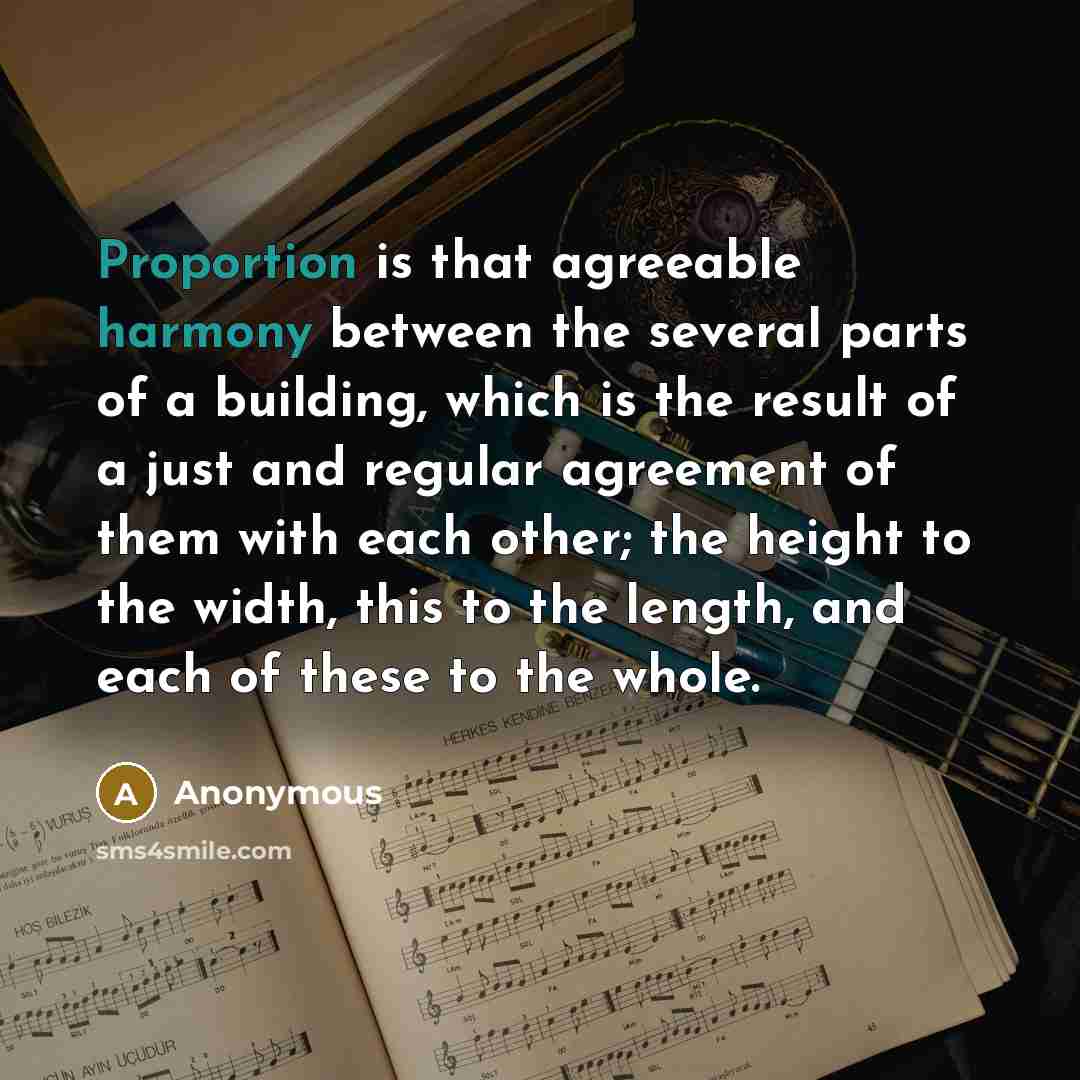 “Proportion is that agreeable harmony between the several parts of a building, which is the result of a just and regular agreement of them with each other; the height to the width, this to the length, and each of these to the whole.” quote by Anonymous