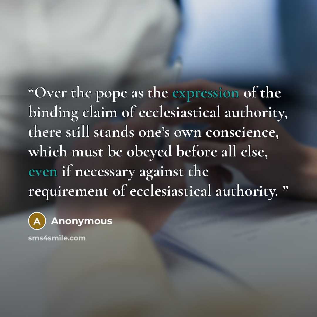 “Over the pope as the expression of the binding claim of ecclesiastical authority, there still stands one’s own conscience, which must be obeyed before all else, even if necessary against the requirement of ecclesiastical authority.” quote by Anonymous
