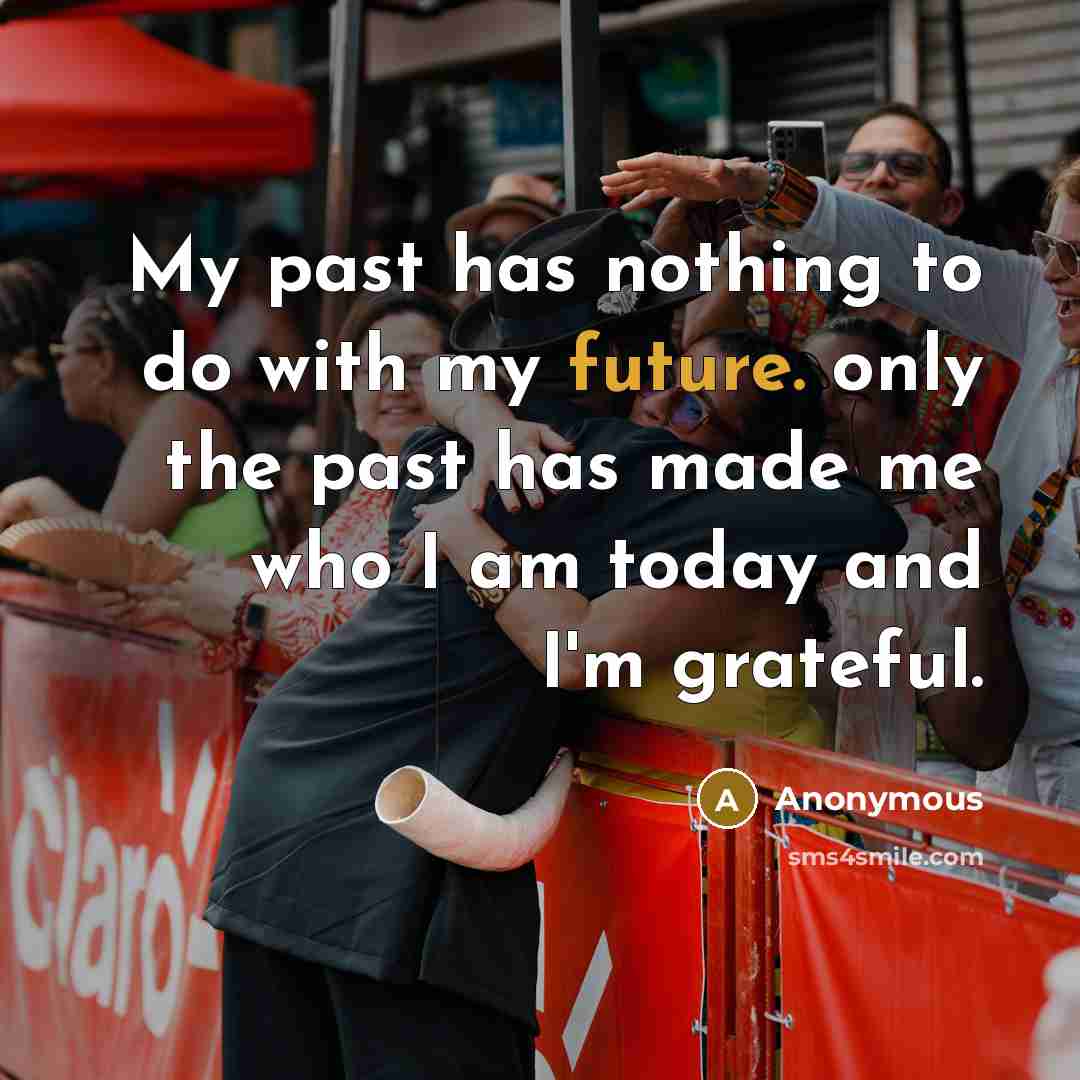 “My past has nothing to do with my future. only the past has made me who I am today and I'm grateful.” quote by Anonymous