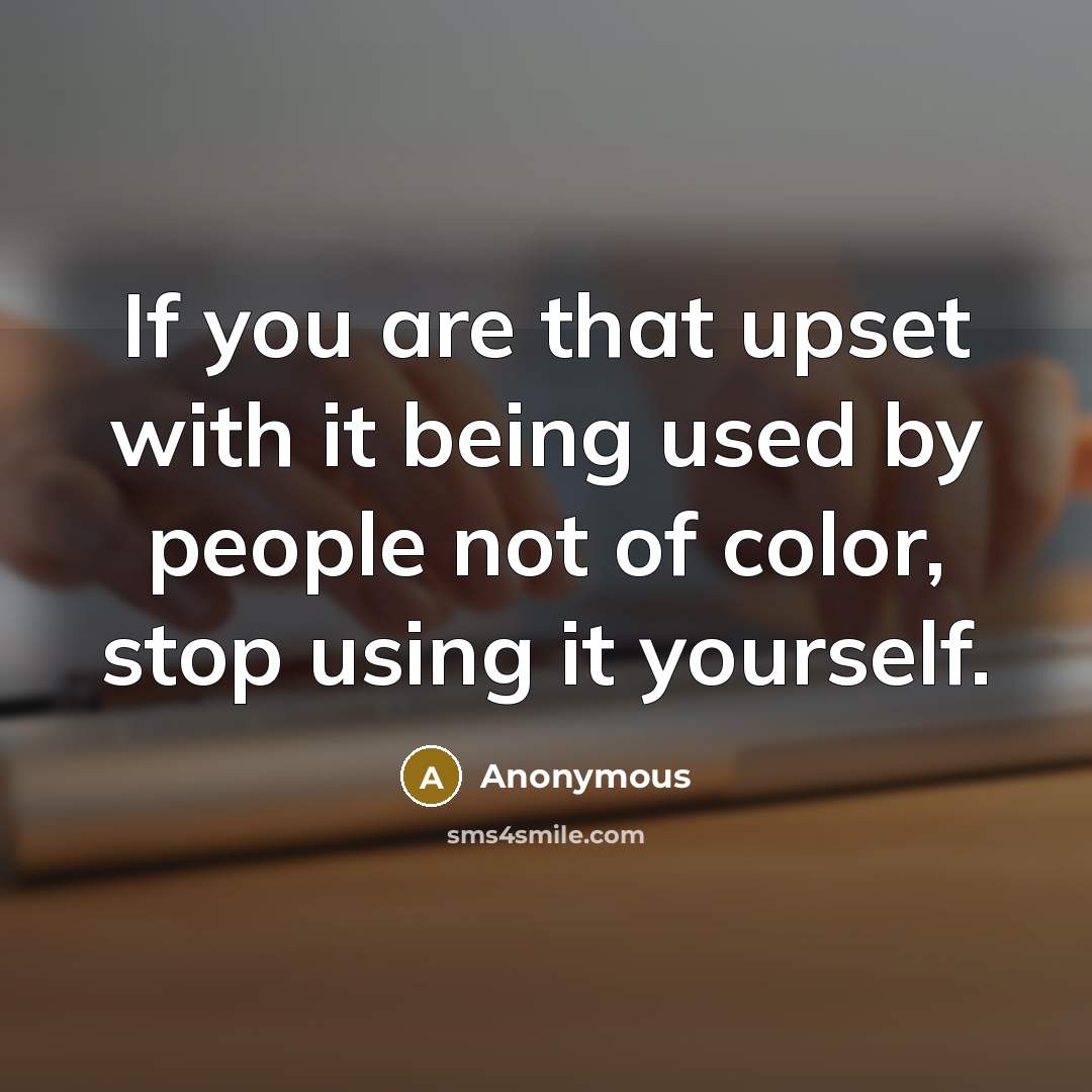 “If you are that upset with it being used by people not of color, stop using it yourself.” quote by Anonymous