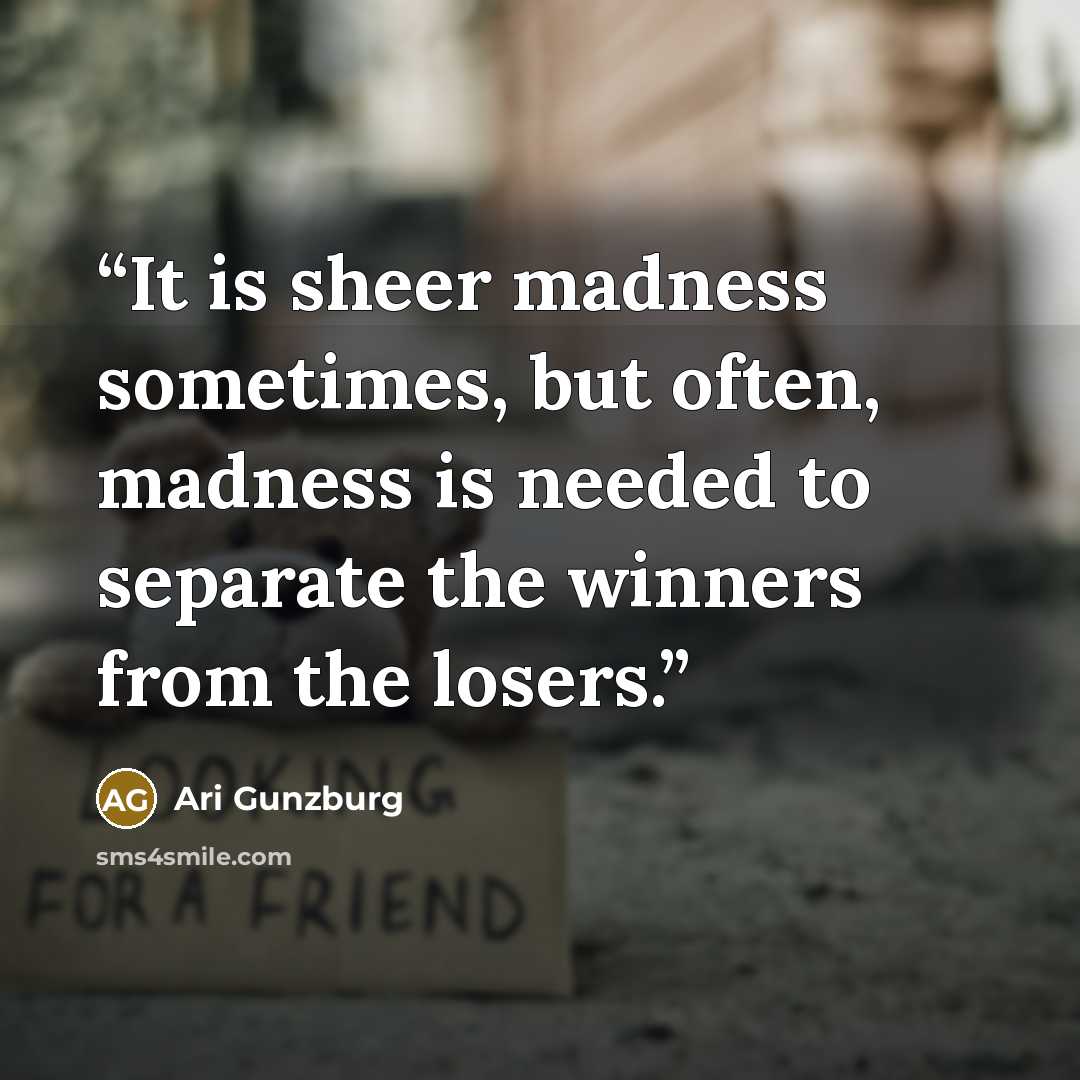 “It is sheer madness sometimes, but often, madness is needed to separate the winners from the losers.” quote by Ari Gunzburg