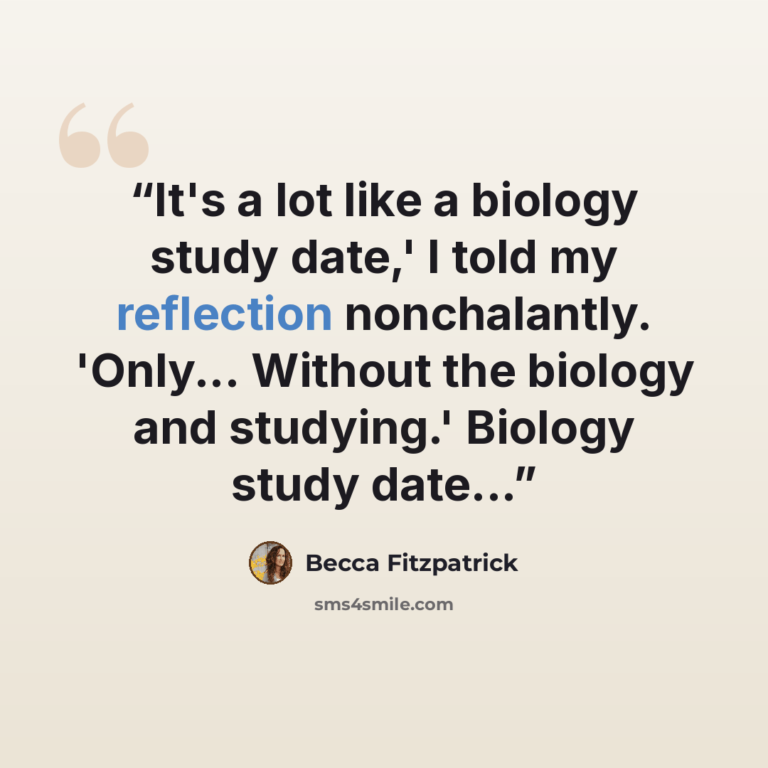 “It's a lot like a biology study date,' I told my reflection nonchalantly. 'Only... Without the biology and studying.' Biology study date...” quote by Becca Fitzpatrick