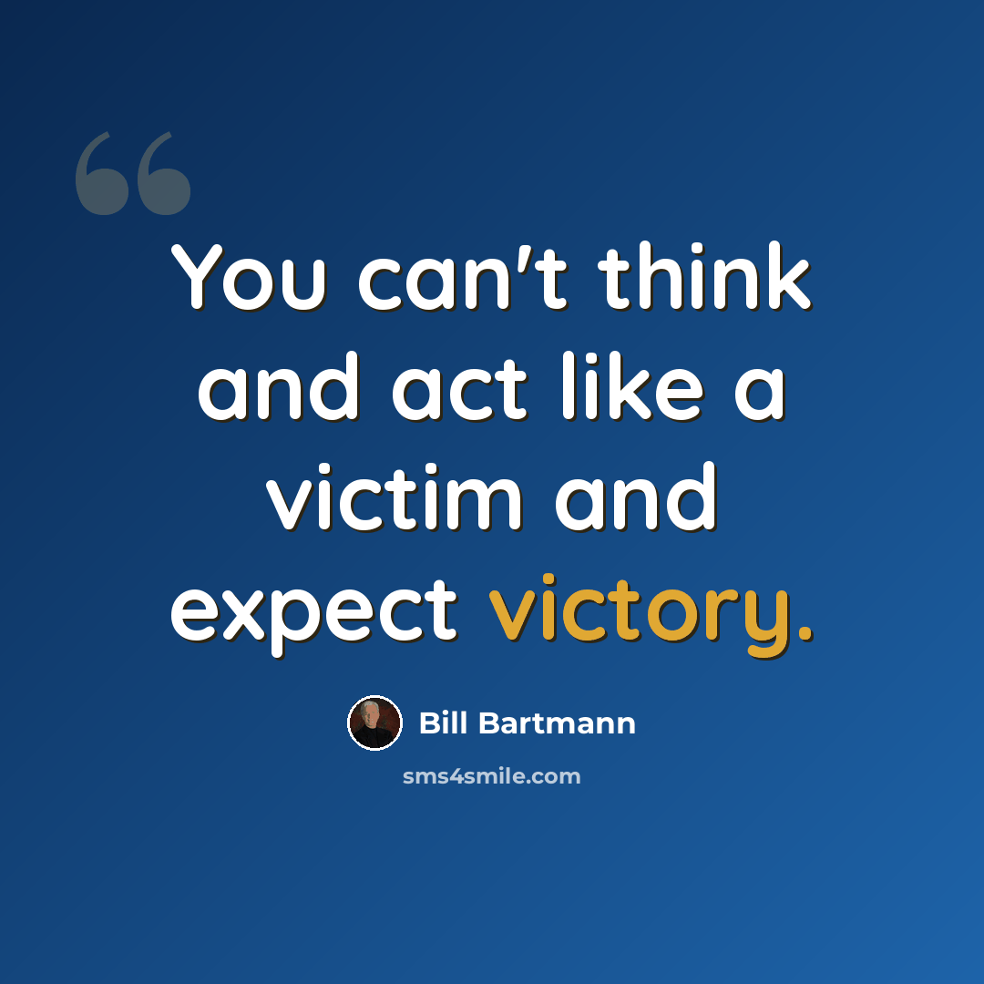 “You can't think and act like a victim and expect victory.” quote by Bill Bartmann