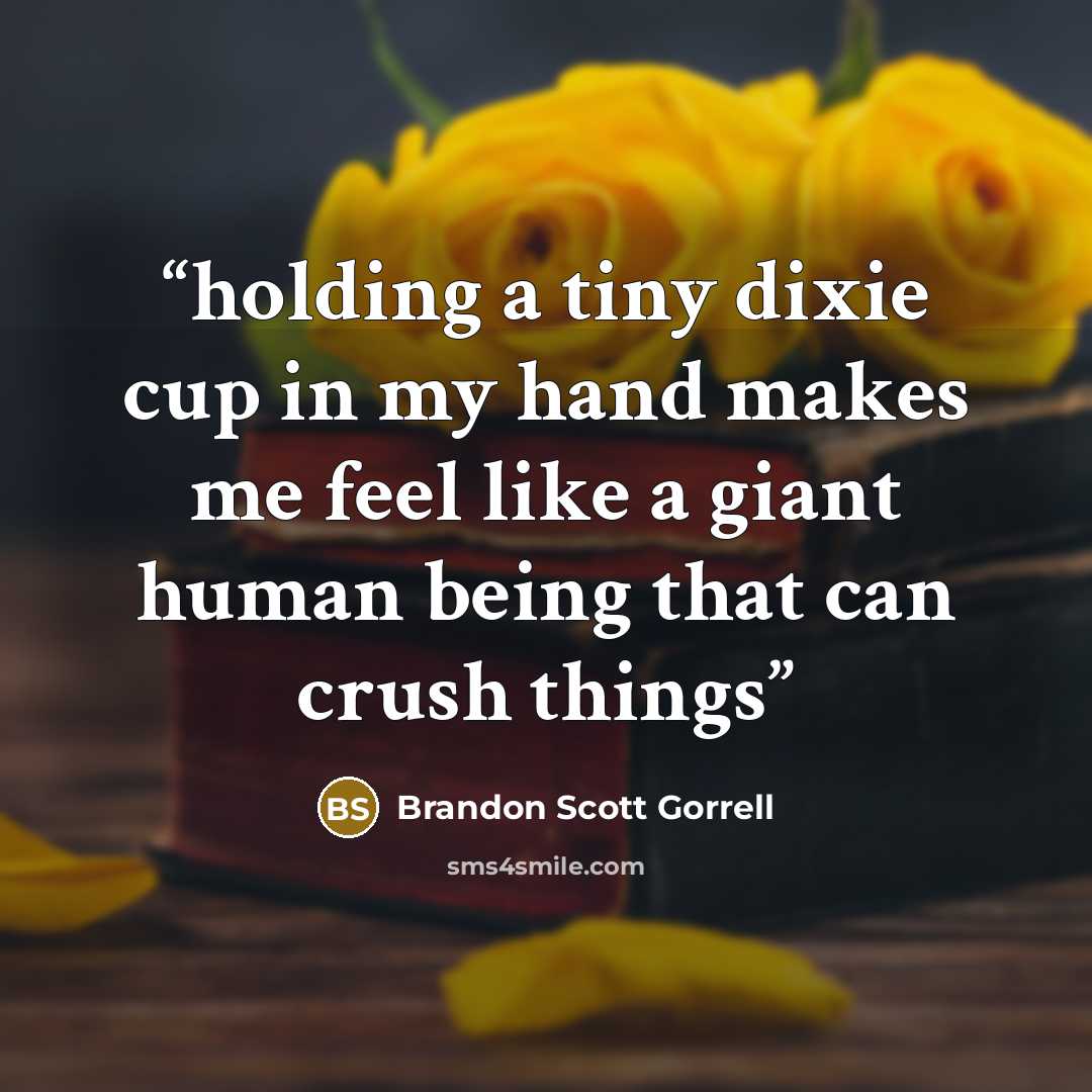 “holding a tiny dixie cup in my hand makes me feel like a giant human being that can crush things” quote by Brandon Scott Gorrell