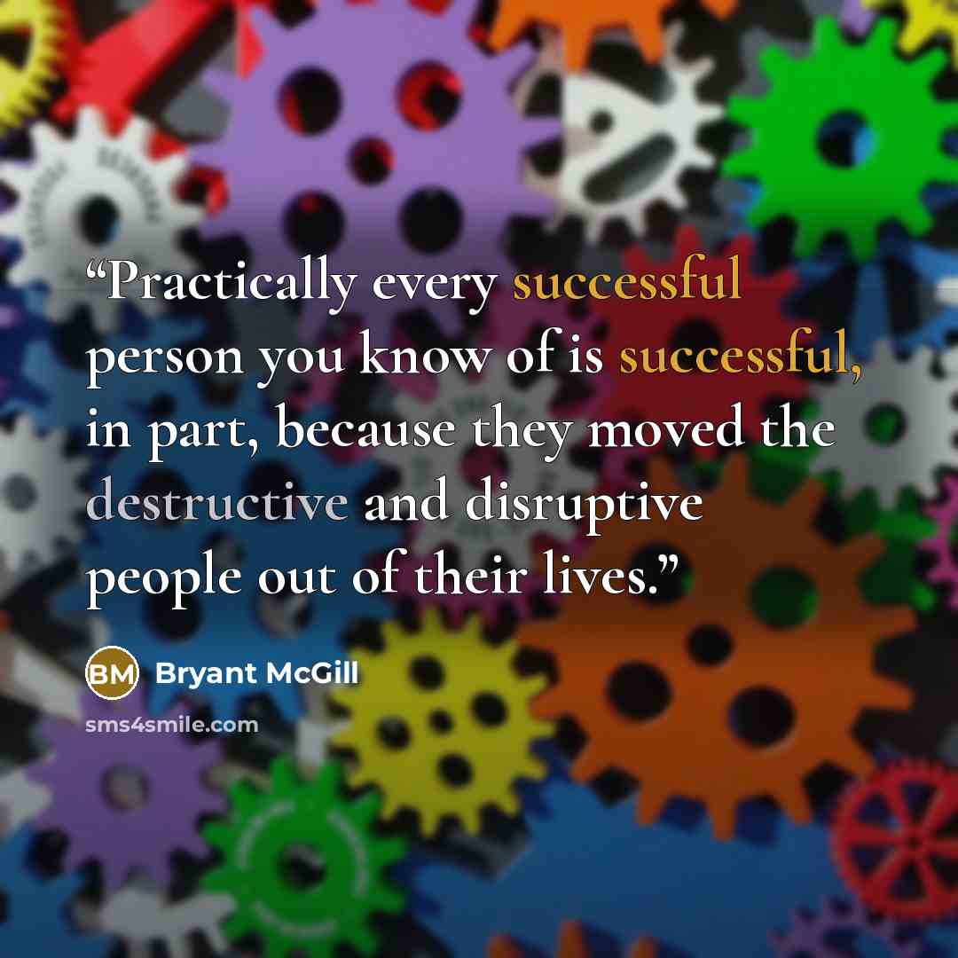 “Practically every successful person you know of is successful, in part, because they moved the destructive and disruptive people out of their lives.” quote by Bryant McGill
