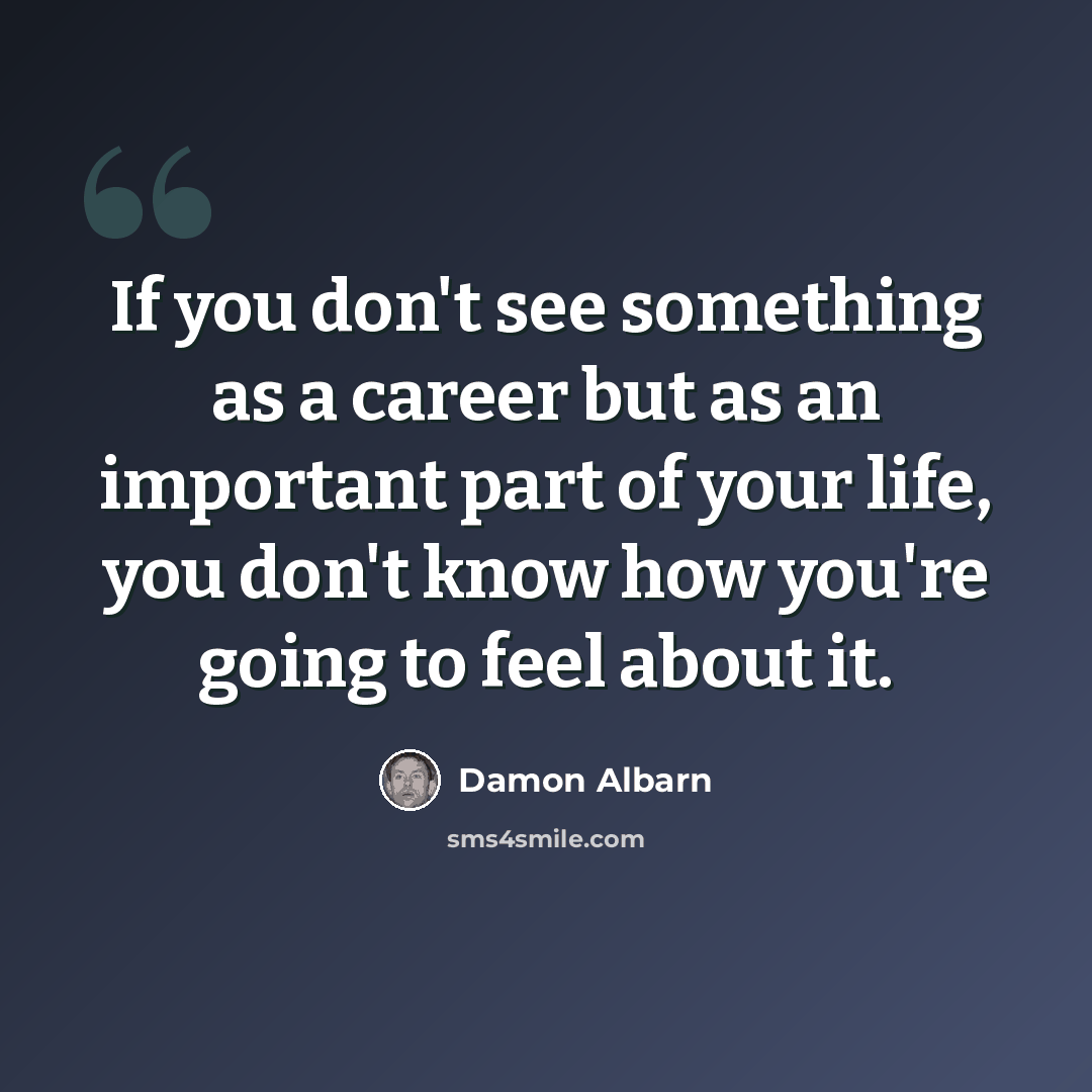 “If you don't see something as a career but as an important part of your life, you don't know how you're going to feel about it.” quote by Damon Albarn