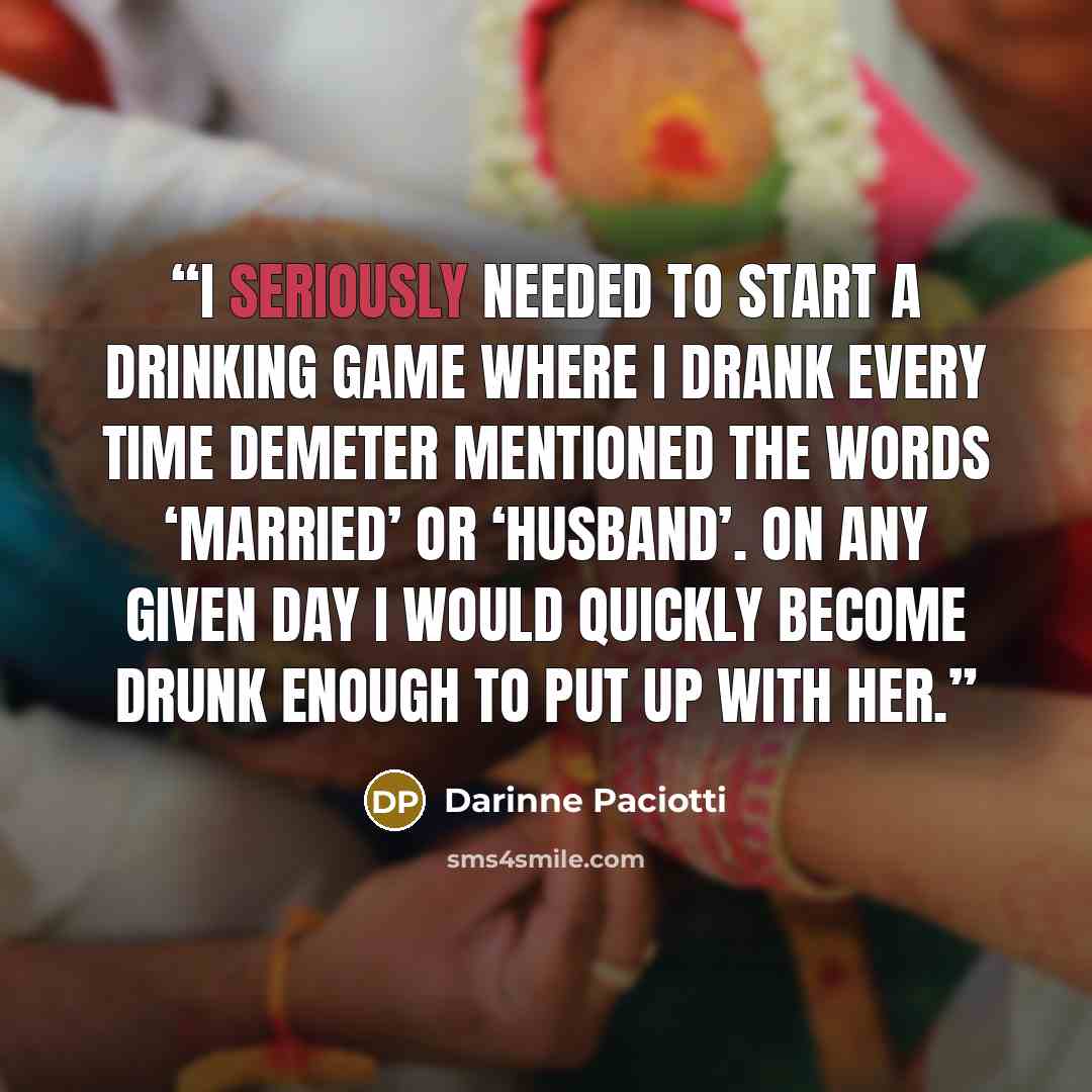 “I seriously needed to start a drinking game where I drank every time Demeter mentioned the words ‘married’ or ‘husband’. On any given day I would quickly become drunk enough to put up with her.” quote by Darinne Paciotti