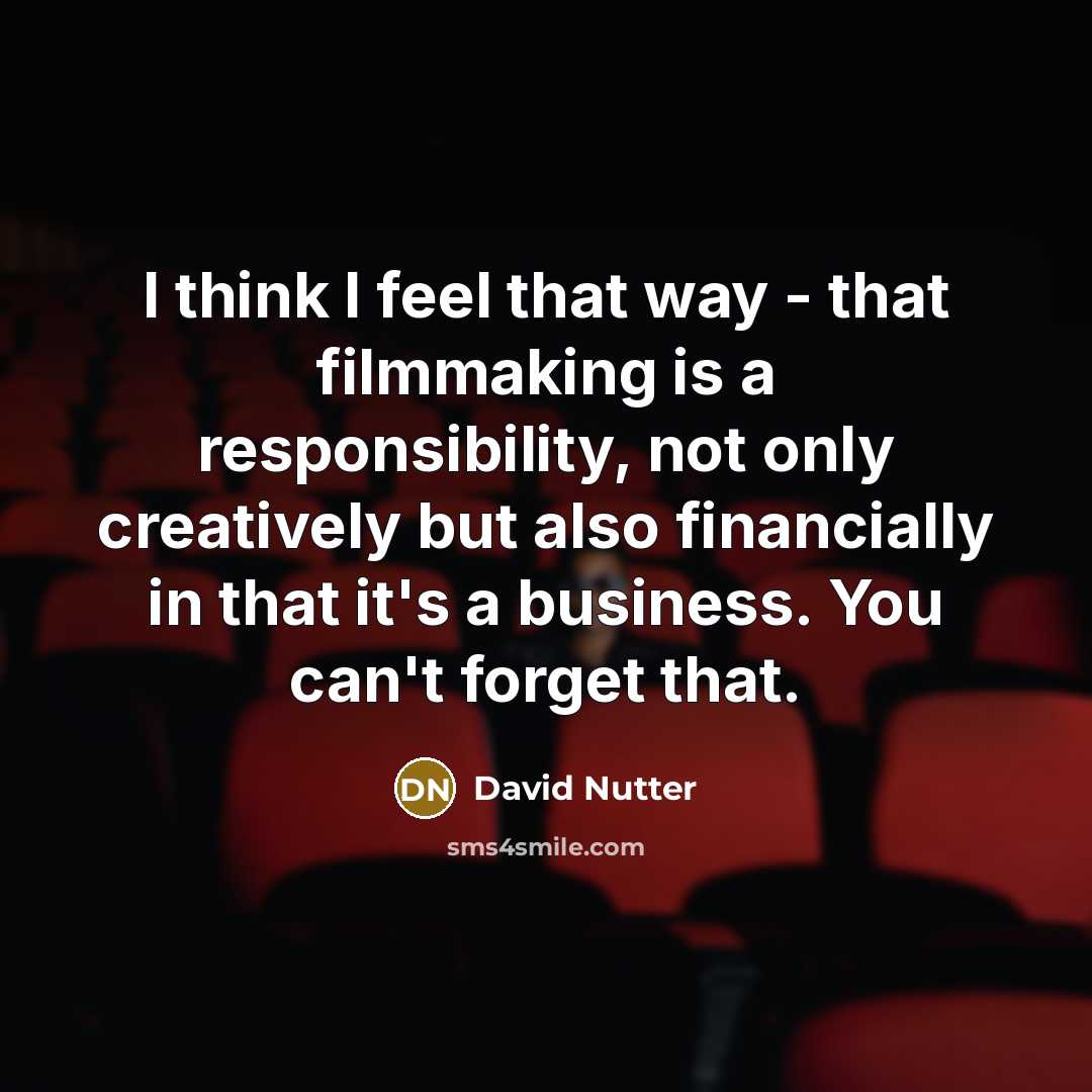 “I think I feel that way - that filmmaking is a responsibility, not only creatively but also financially in that it's a business. You can't forget that.” quote by David Nutter