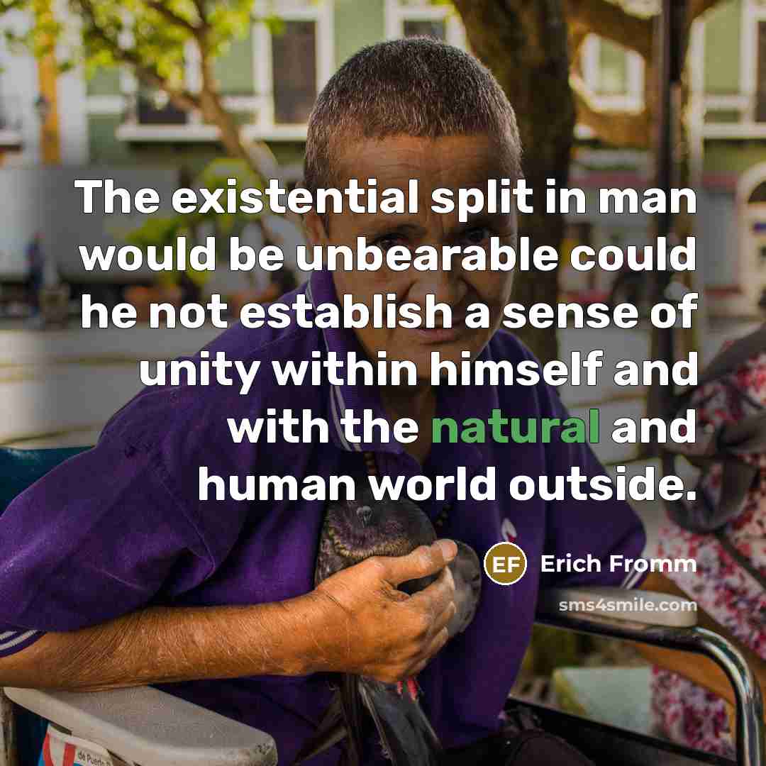 “The existential split in man would be unbearable could he not establish a sense of unity within himself and with the natural and human world outside.” quote by Erich Fromm