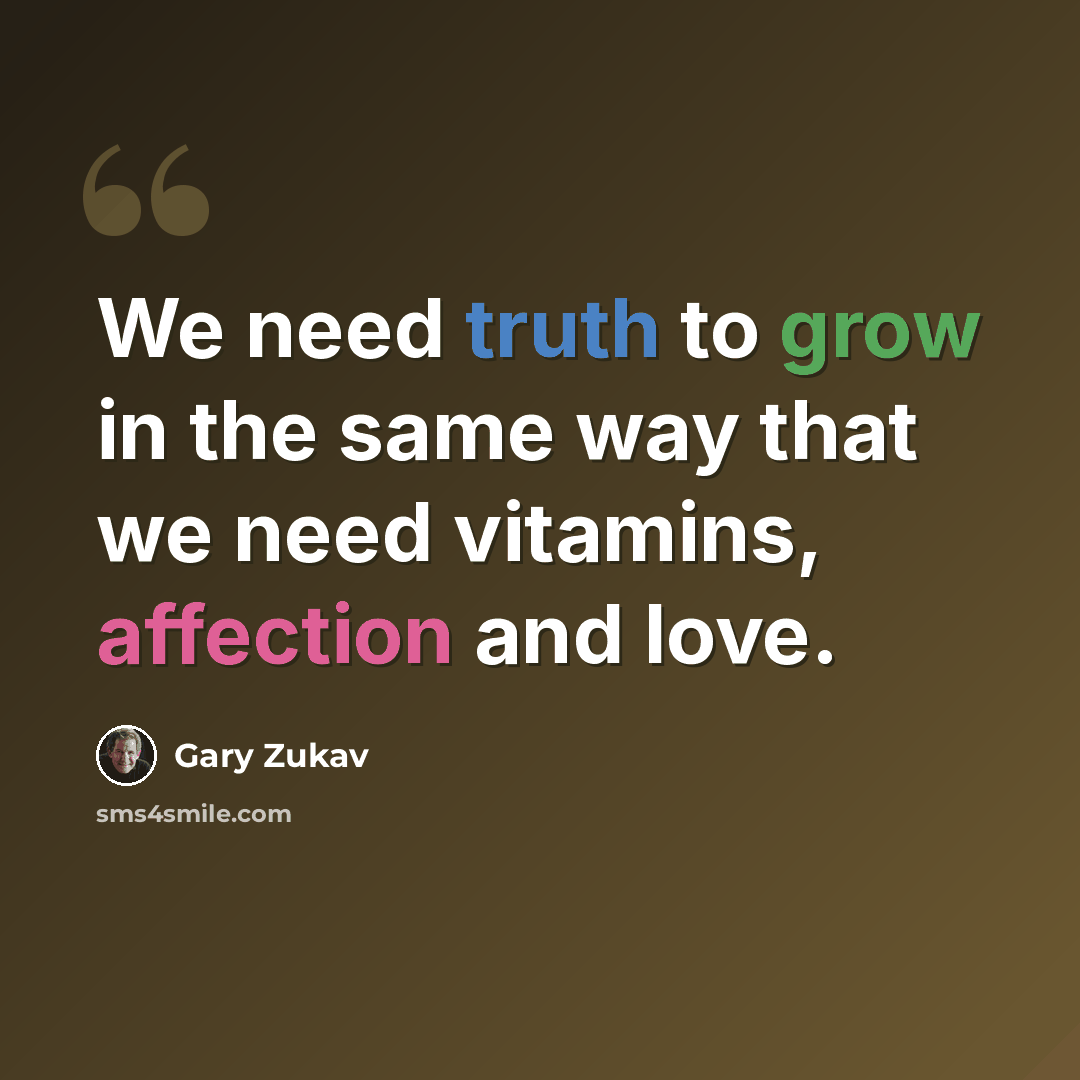 “We need truth to grow in the same way that we need vitamins, affection and love.” quote by Gary Zukav