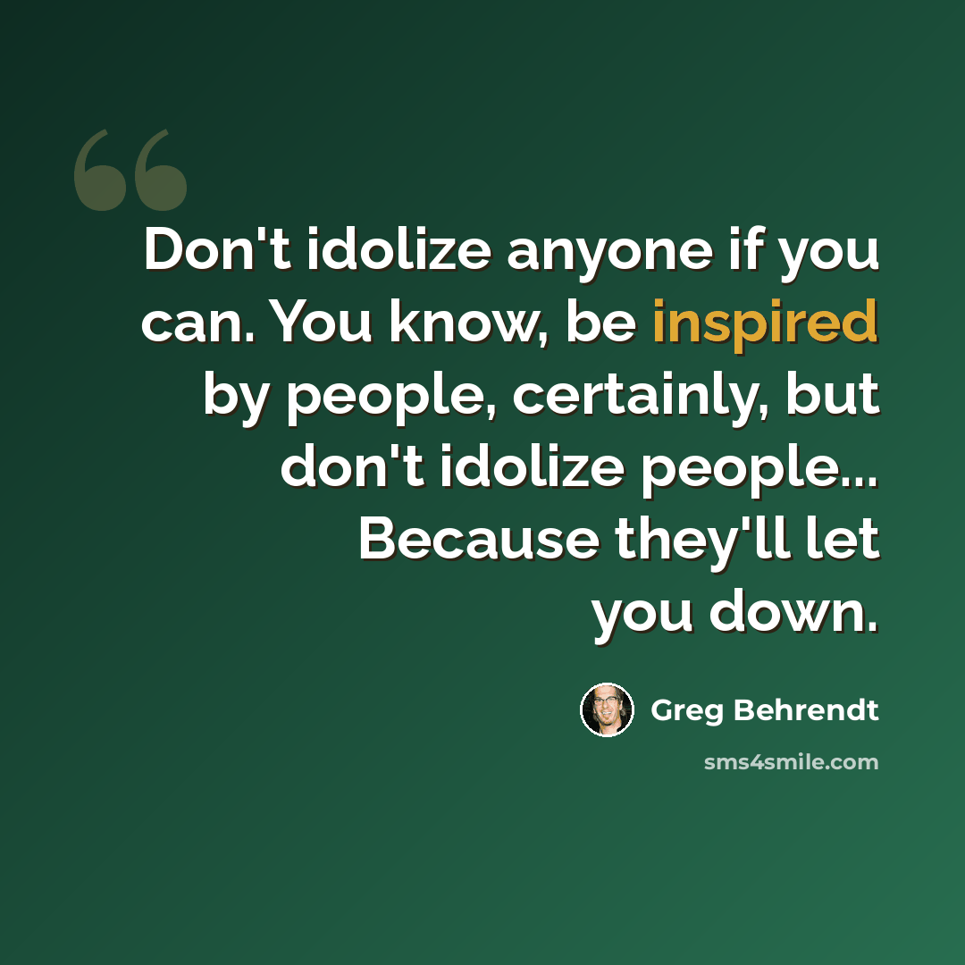 “Don't idolize anyone if you can. You know, be inspired by people, certainly, but don't idolize people... Because they'll let you down.” quote by Greg Behrendt