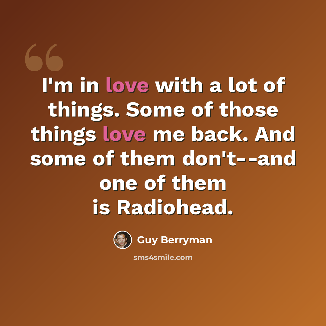 “I'm in love with a lot of things. Some of those things love me back. And some of them don't--and one of them is Radiohead.” quote by Guy Berryman