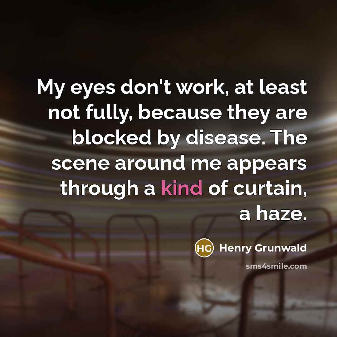 “My eyes don't work, at least not fully, because they are blocked by disease. The scene around me appears through a kind of curtain, a haze.” quote by Henry Grunwald
