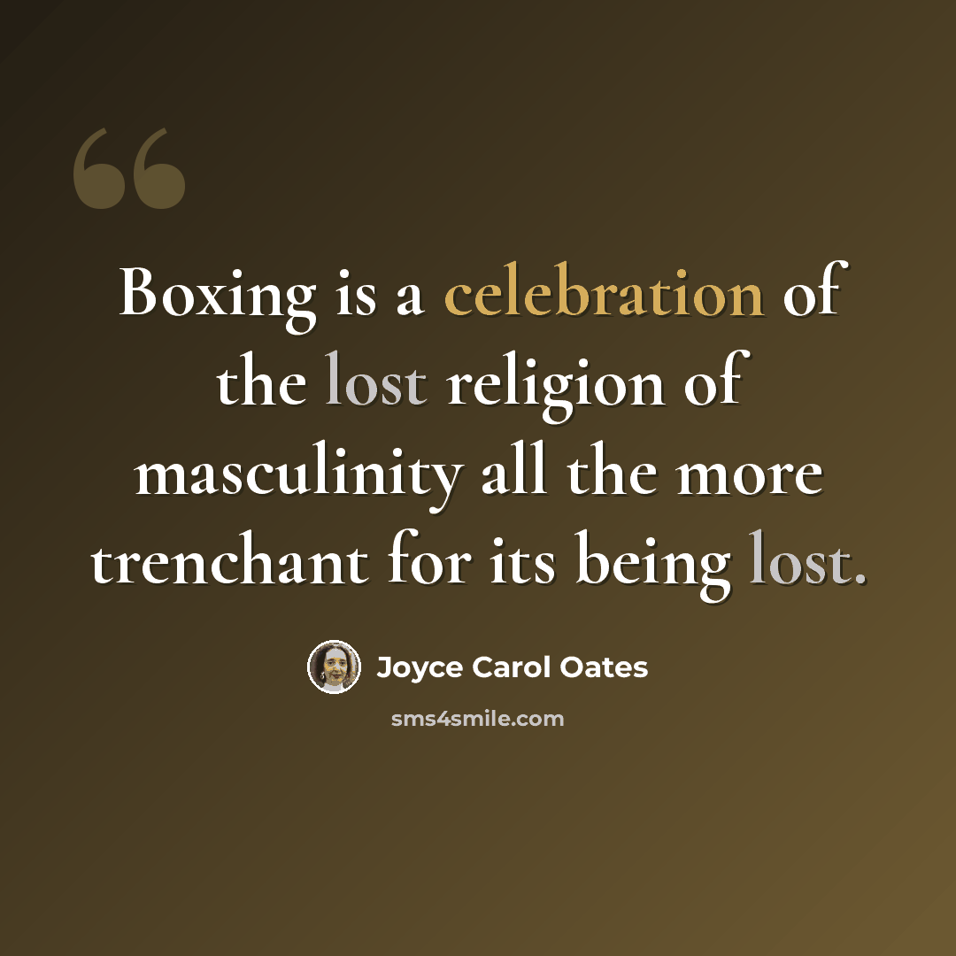 “Boxing is a celebration of the lost religion of masculinity all the more trenchant for its being lost.” quote by Joyce Carol Oates