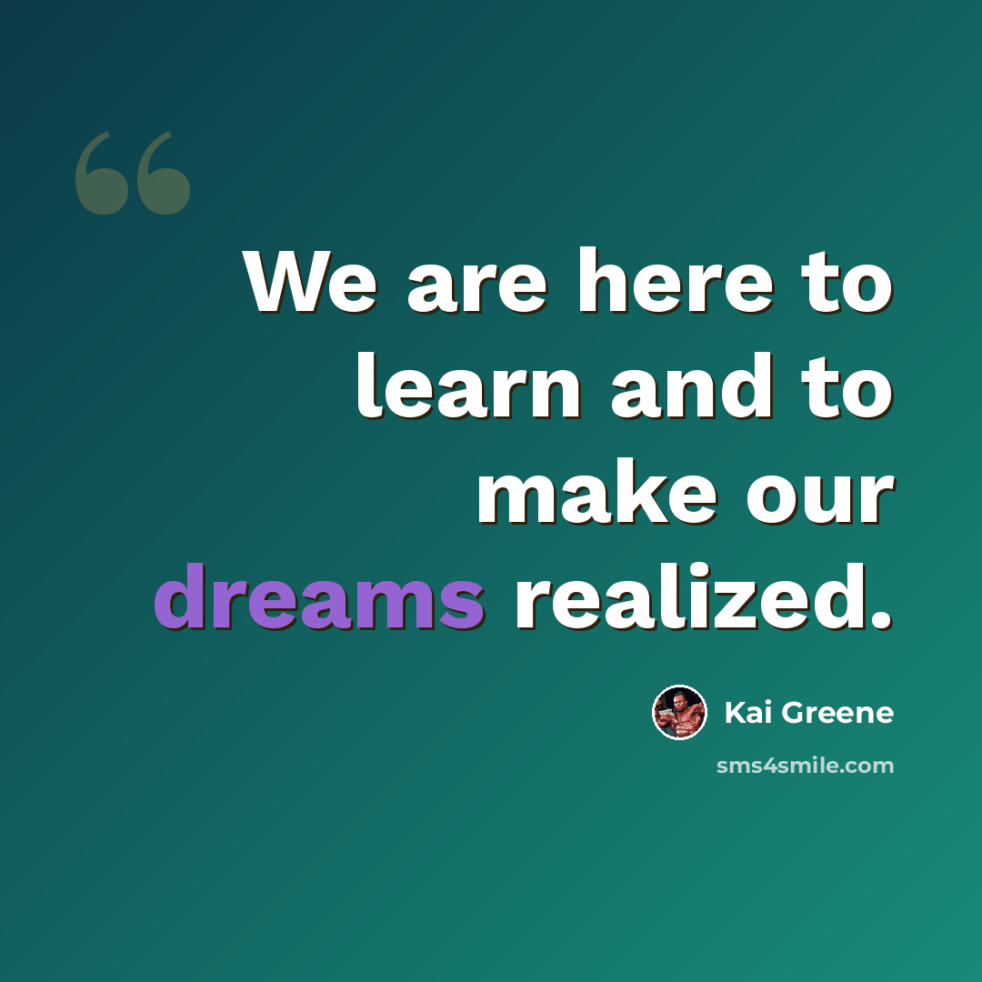 “We are here to learn and to make our dreams realized.” quote by Kai Greene
