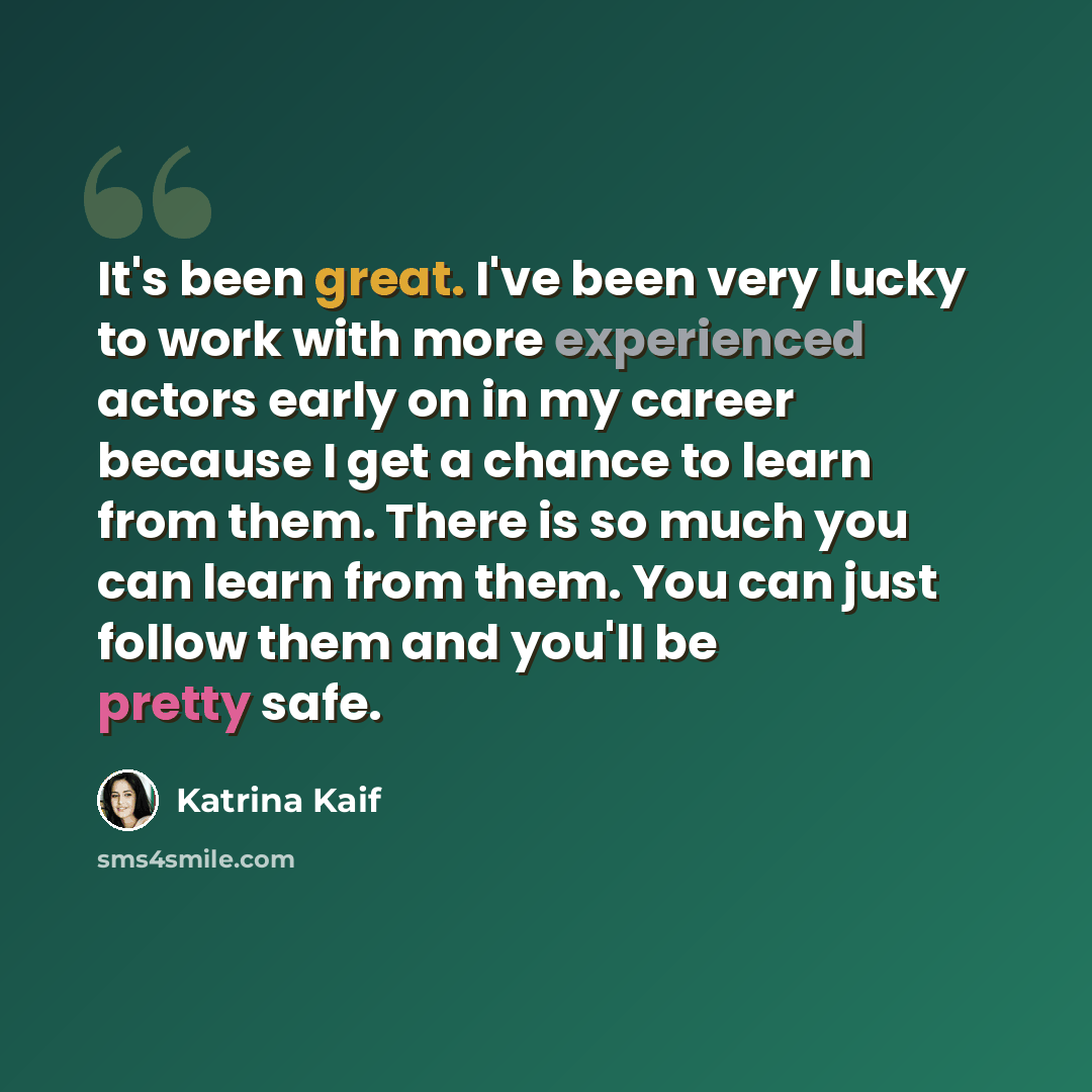 “It's been great. I've been very lucky to work with more experienced actors early on in my career because I get a chance to learn from them. There is so much you can learn from them. You can just follow them and you'll be pretty safe.” quote by Katrina Kaif