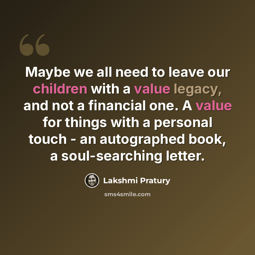 “Maybe we all need to leave our children with a value legacy, and not a financial one. A value for things with a personal touch - an autographed book, a soul-searching letter.” quote by Lakshmi Pratury