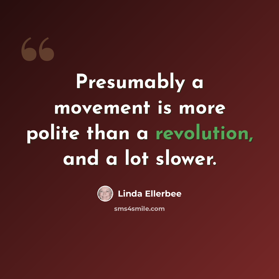 “Presumably a movement is more polite than a revolution, and a lot slower.” quote by Linda Ellerbee