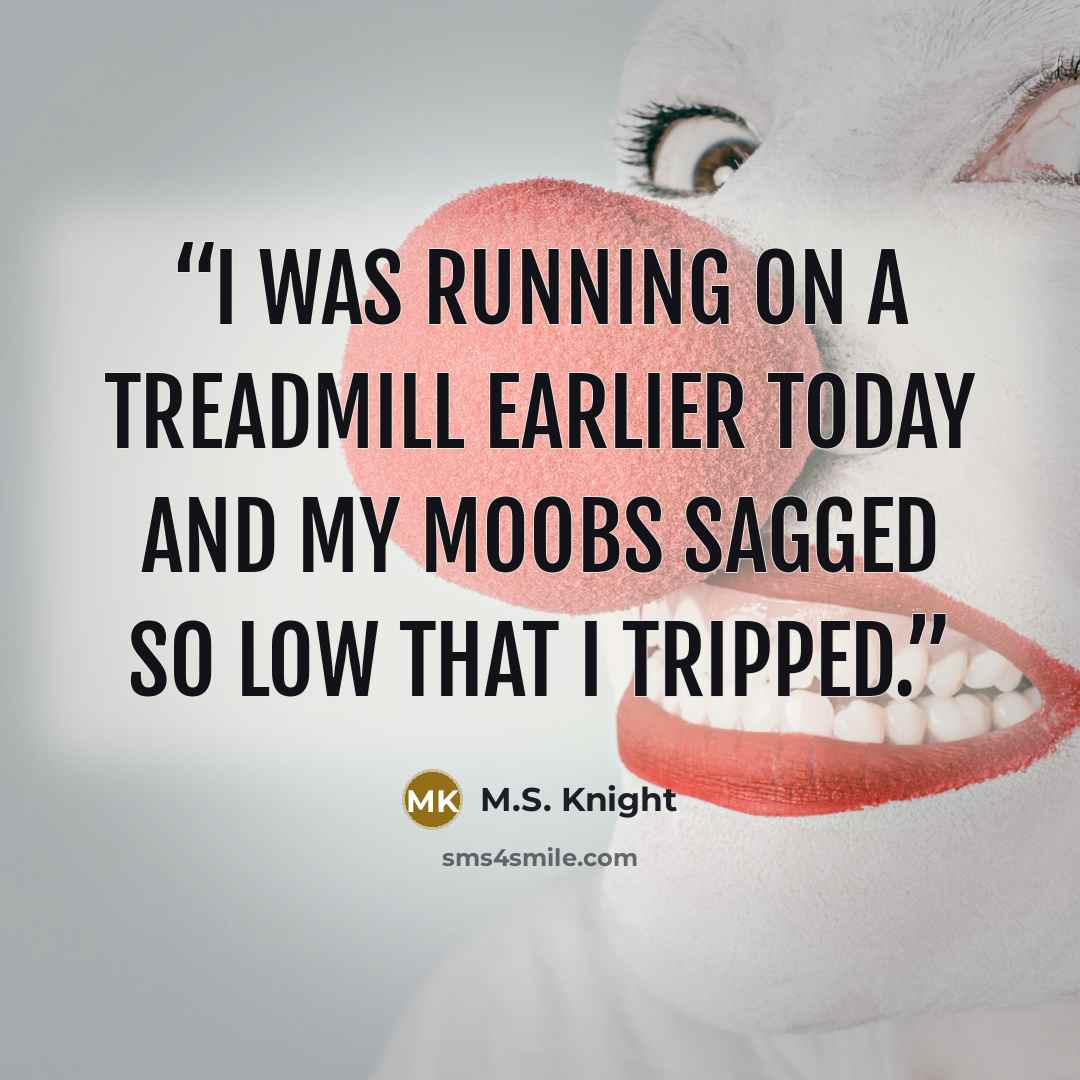 “I was running on a treadmill earlier today and my moobs sagged so low that I tripped.” quote by M.S. Knight