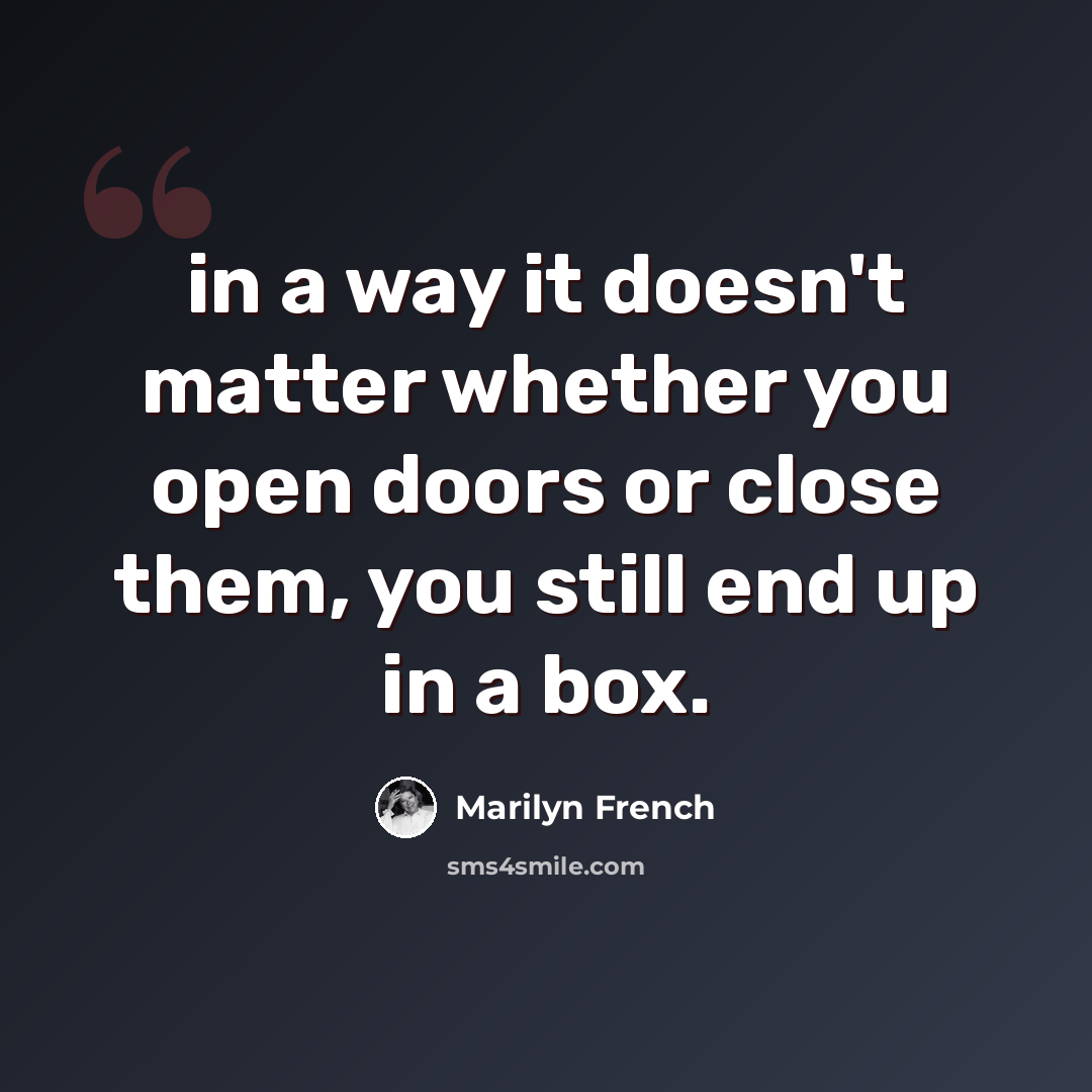 “in a way it doesn't matter whether you open doors or close them, you still end up in a box.” quote by Marilyn French
