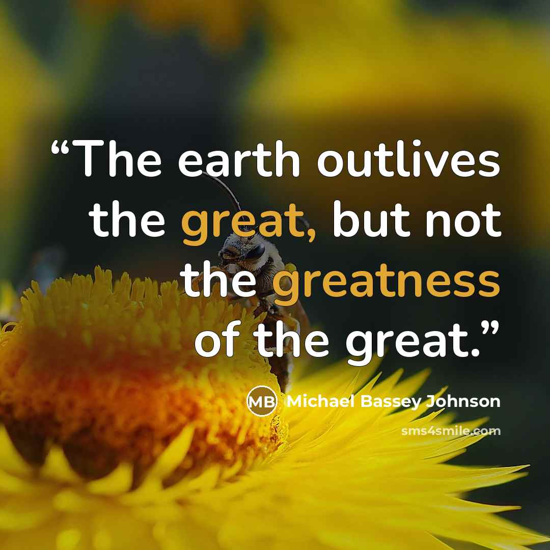 “The earth outlives the great, but not the greatness of the great.” quote by Michael Bassey Johnson