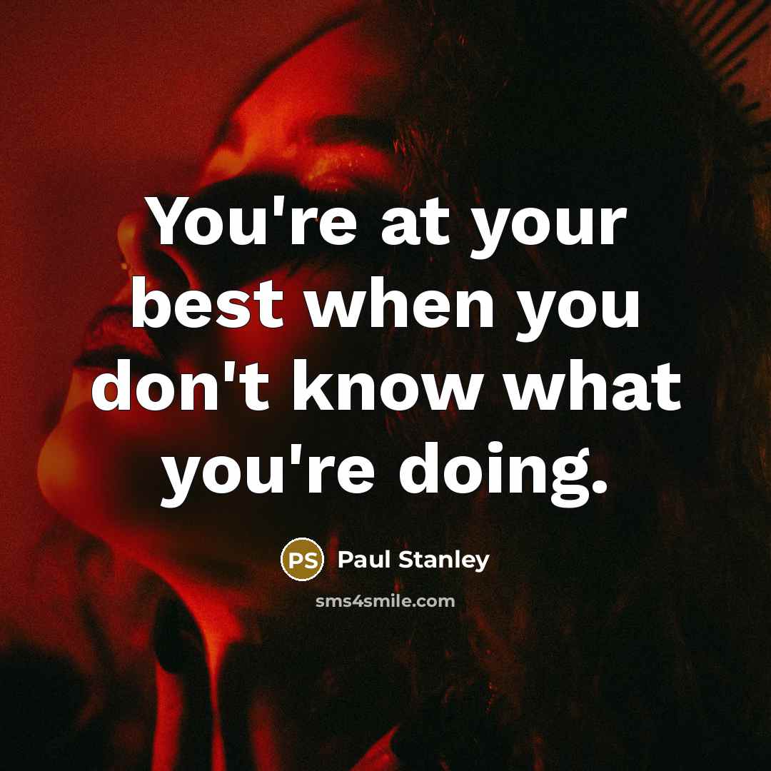 “You're at your best when you don't know what you're doing.” quote by Paul Stanley