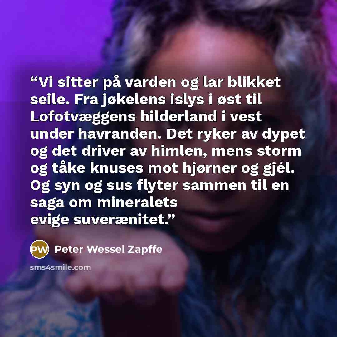 “Vi sitter på varden og lar blikket seile. Fra jøkelens islys i øst til Lofotvæggens hilderland i vest under havranden. Det ryker av dypet og det driver av himlen, mens storm og tåke knuses mot hjørner og gjél. Og syn og sus flyter sammen til en saga om mineralets evige suverænitet.” quote by Peter Wessel Zapffe