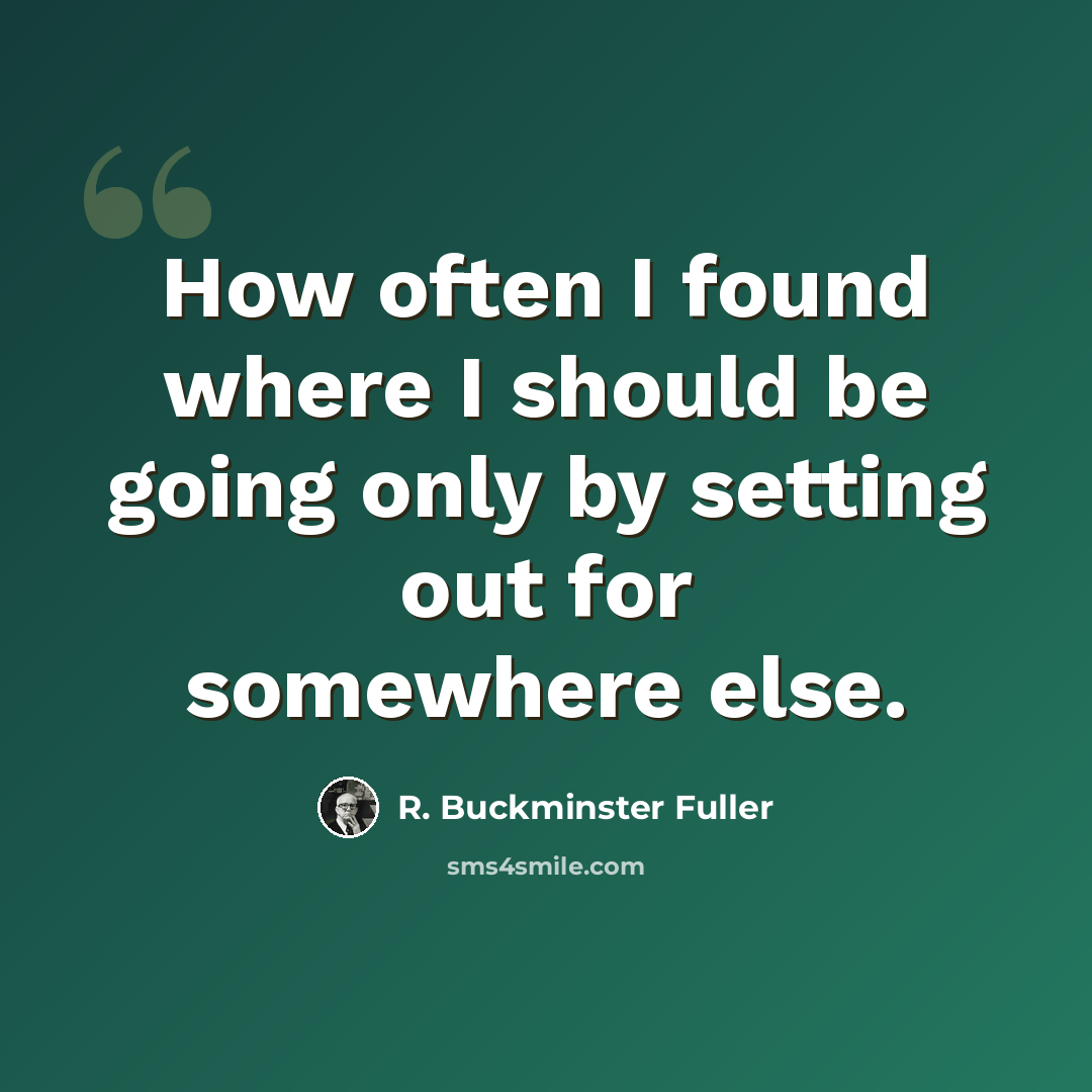 “How often I found where I should be going only by setting out for somewhere else.” quote by R. Buckminster Fuller