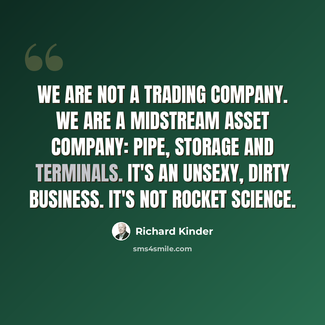 “We are not a trading company. We are a midstream asset company: pipe, storage and terminals. It's an unsexy, dirty business. It's not rocket science.” quote by Richard Kinder