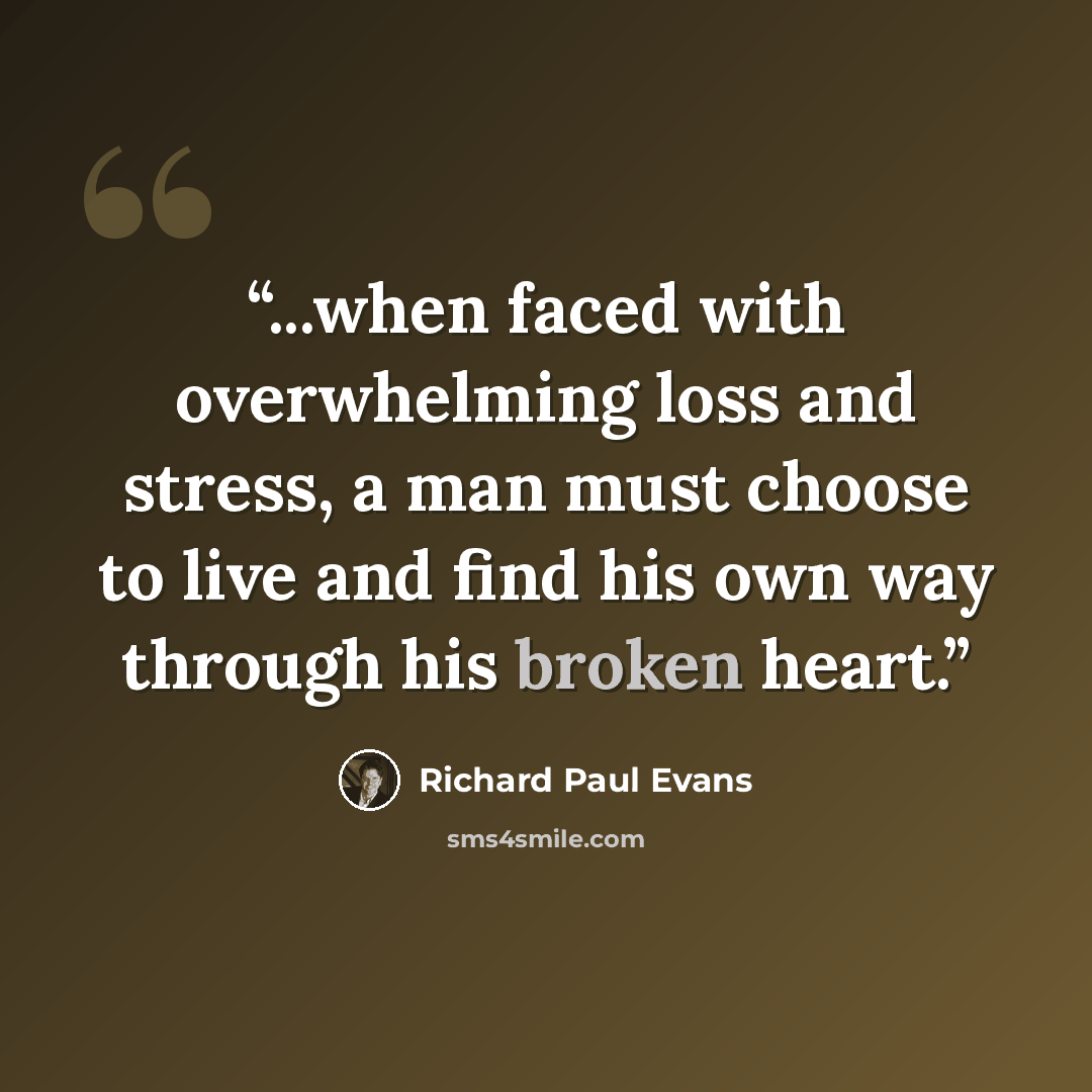 “...when faced with overwhelming loss and stress, a man must choose to live and find his own way through his broken heart.” quote by Richard Paul Evans