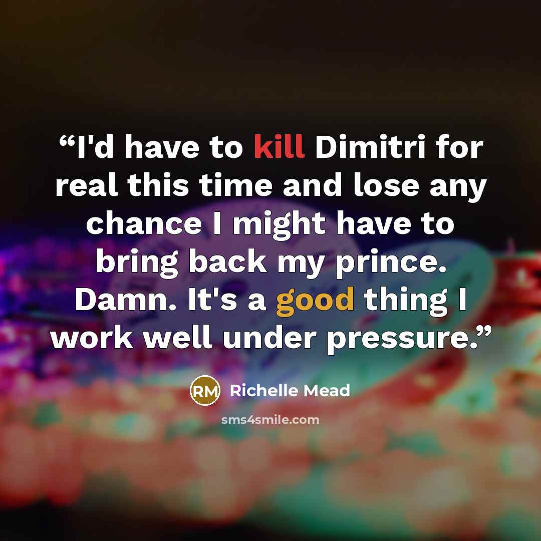 “I'd have to kill Dimitri for real this time and lose any chance I might have to bring back my prince. Damn. It's a good thing I work well under pressure.” quote by Richelle Mead