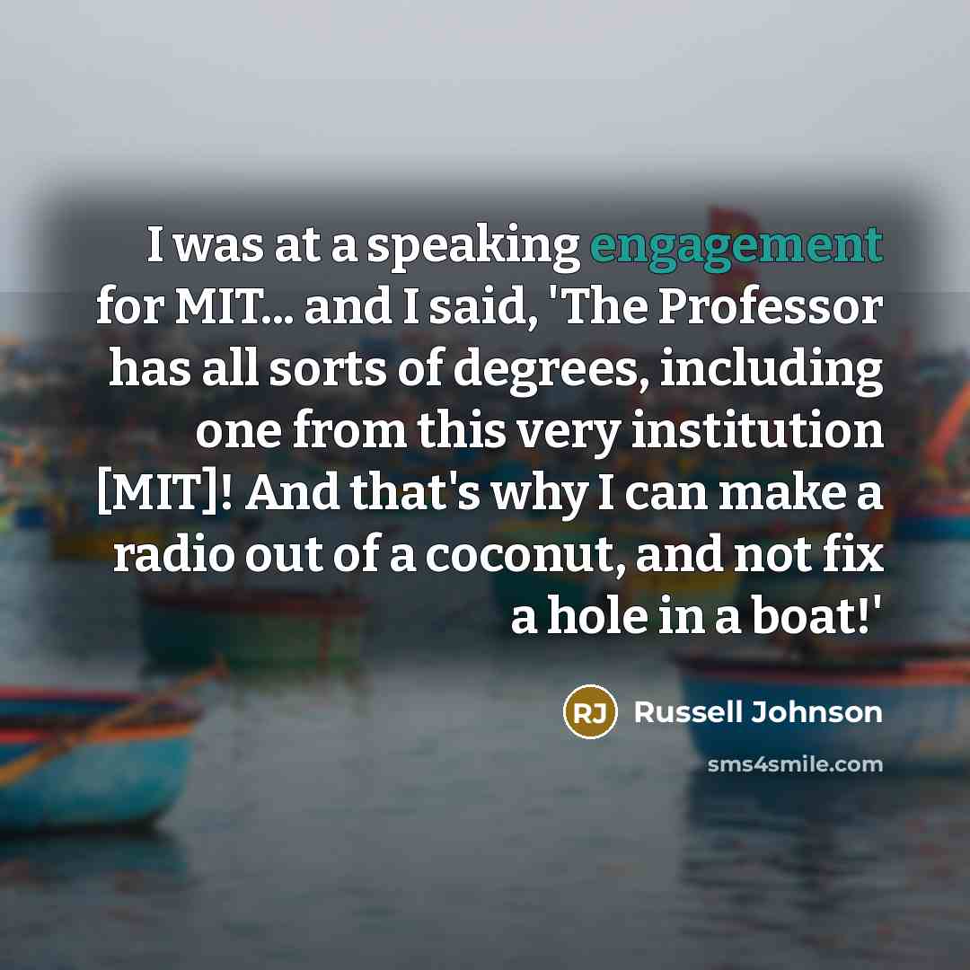 “I was at a speaking engagement for MIT... and I said, 'The Professor has all sorts of degrees, including one from this very institution [MIT]! And that's why I can make a radio out of a coconut, and not fix a hole in a boat!'” quote by Russell Johnson