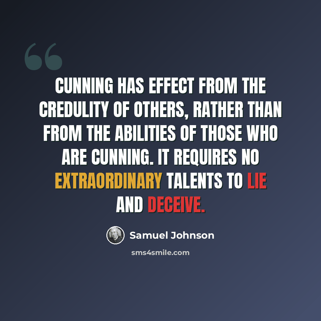 “Cunning has effect from the credulity of others, rather than from the abilities of those who are cunning. It requires no extraordinary talents to lie and deceive.” quote by Samuel Johnson
