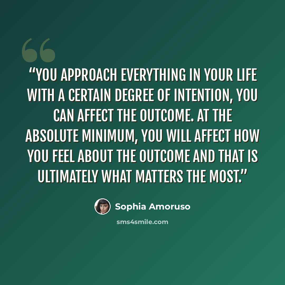 “you approach everything in your life with a certain degree of intention, you can affect the outcome. At the absolute minimum, you will affect how you feel about the outcome and that is ultimately what matters the most.” quote by Sophia Amoruso