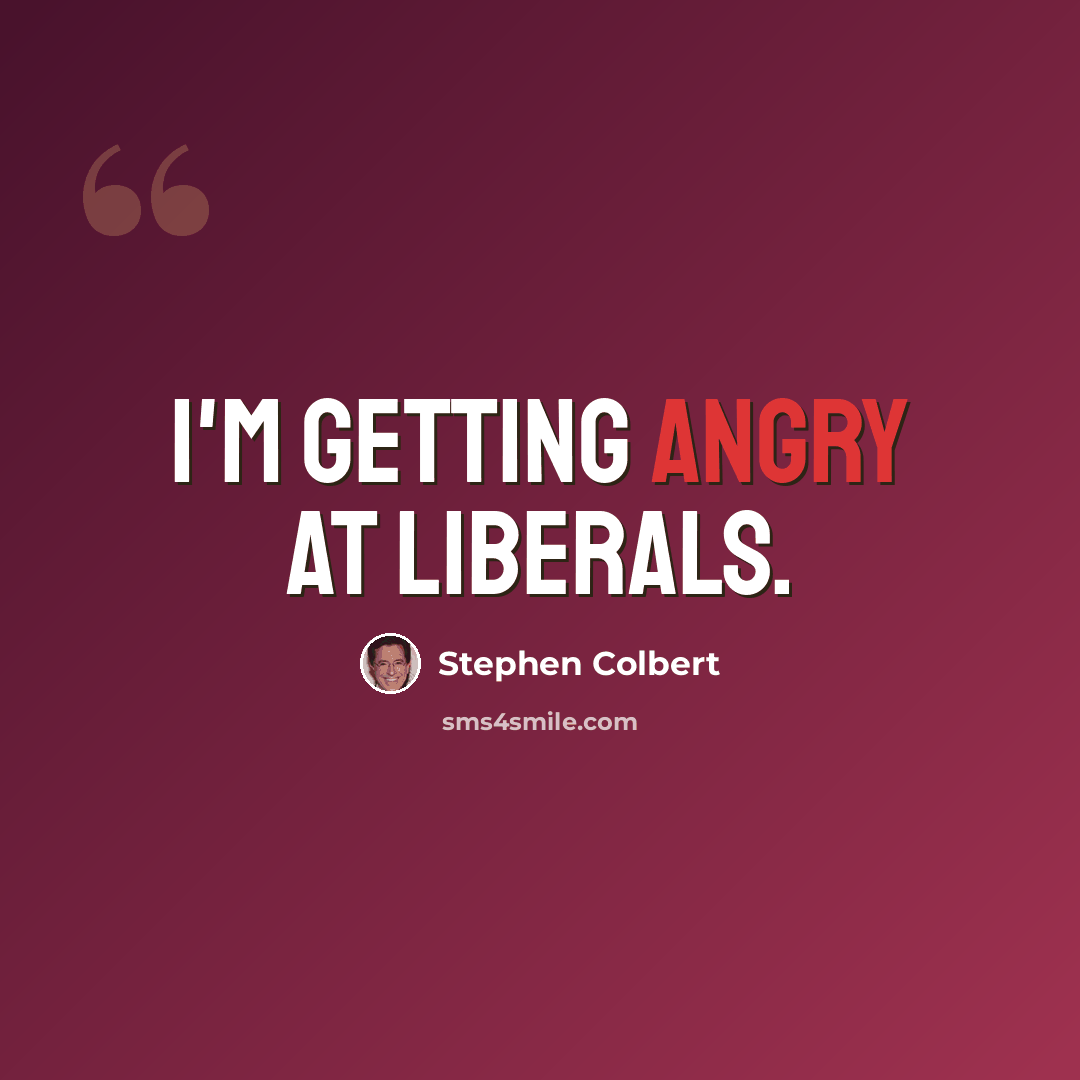 “I'm getting angry at liberals.” quote by Stephen Colbert