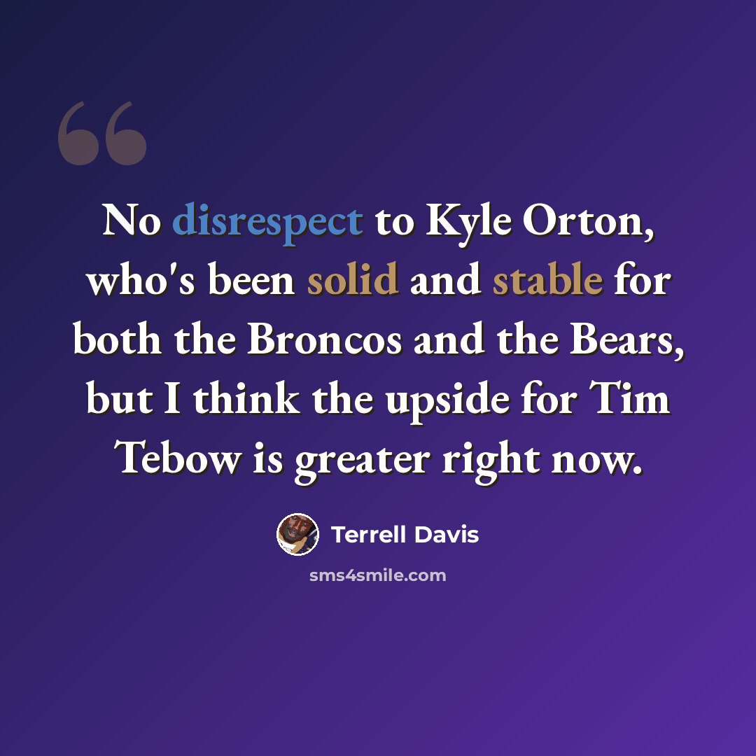 “No disrespect to Kyle Orton, who's been solid and stable for both the Broncos and the Bears, but I think the upside for Tim Tebow is greater right now.” quote by Terrell Davis