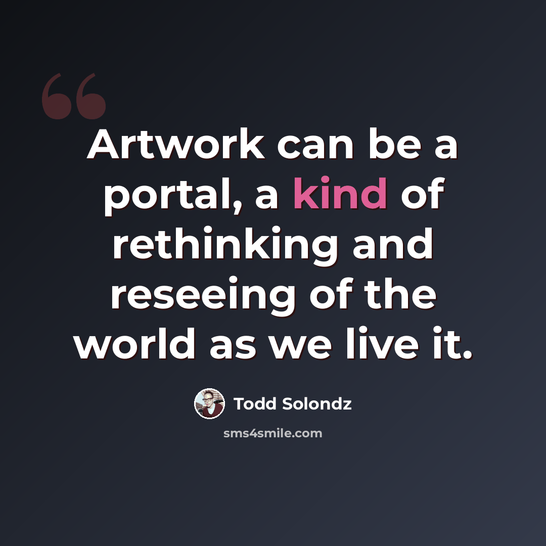 “Artwork can be a portal, a kind of rethinking and reseeing of the world as we live it.” quote by Todd Solondz