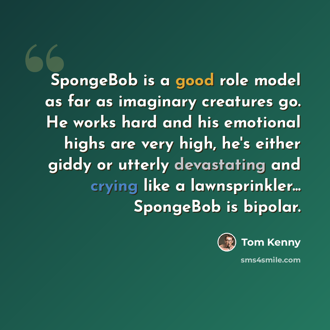 “SpongeBob is a good role model as far as imaginary creatures go. He works hard and his emotional highs are very high, he's either giddy or utterly devastating and crying like a lawnsprinkler... SpongeBob is bipolar.” quote by Tom Kenny